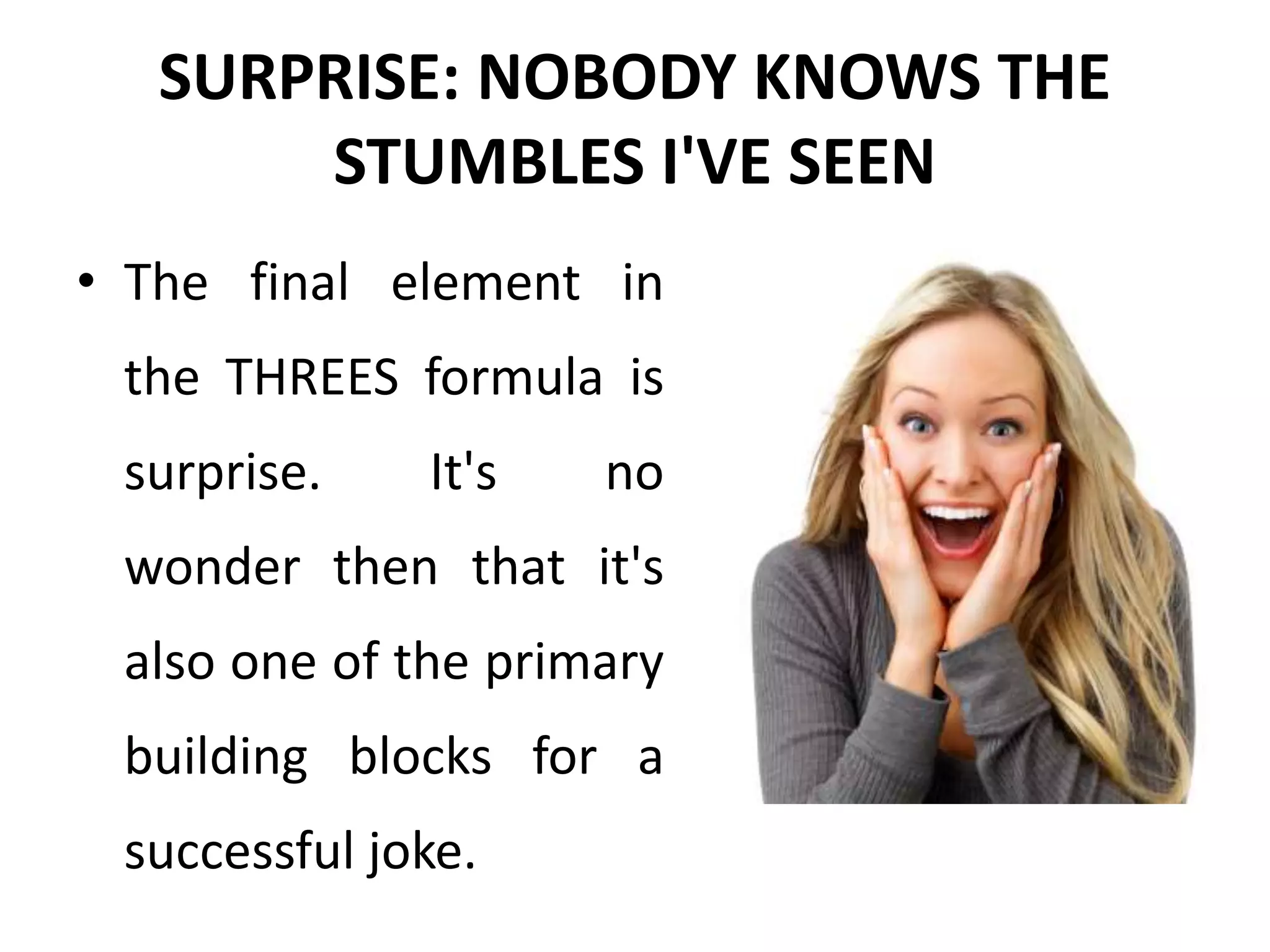 SURPRISE: NOBODY KNOWS THE
STUMBLES I'VE SEEN
• The final element in
the THREES formula is
surprise. It's no
wonder then that it's
also one of the primary
building blocks for a
successful joke.
 
