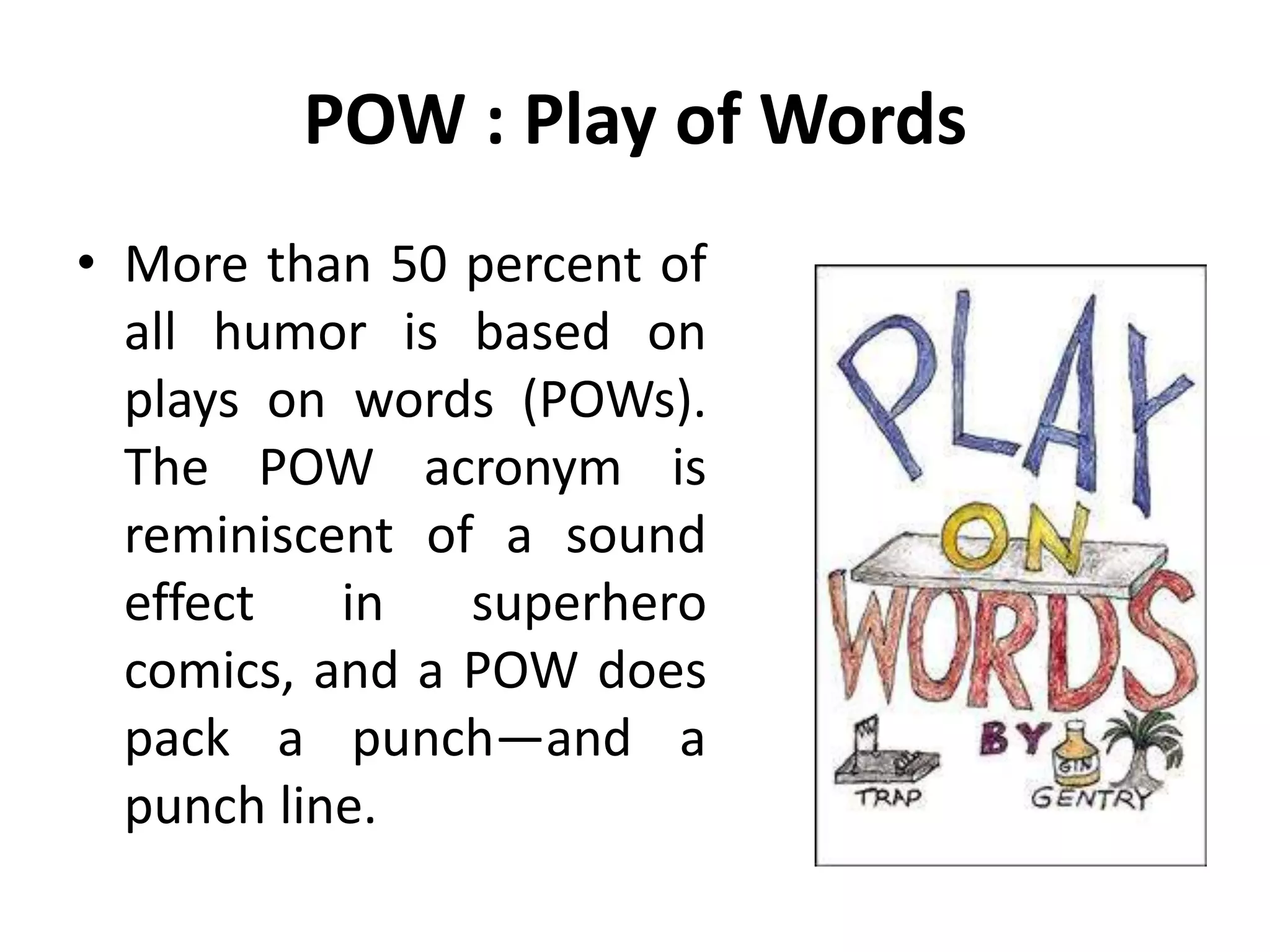 POW : Play of Words
• More than 50 percent of
all humor is based on
plays on words (POWs).
The POW acronym is
reminiscent of a sound
effect in superhero
comics, and a POW does
pack a punch—and a
punch line.
 