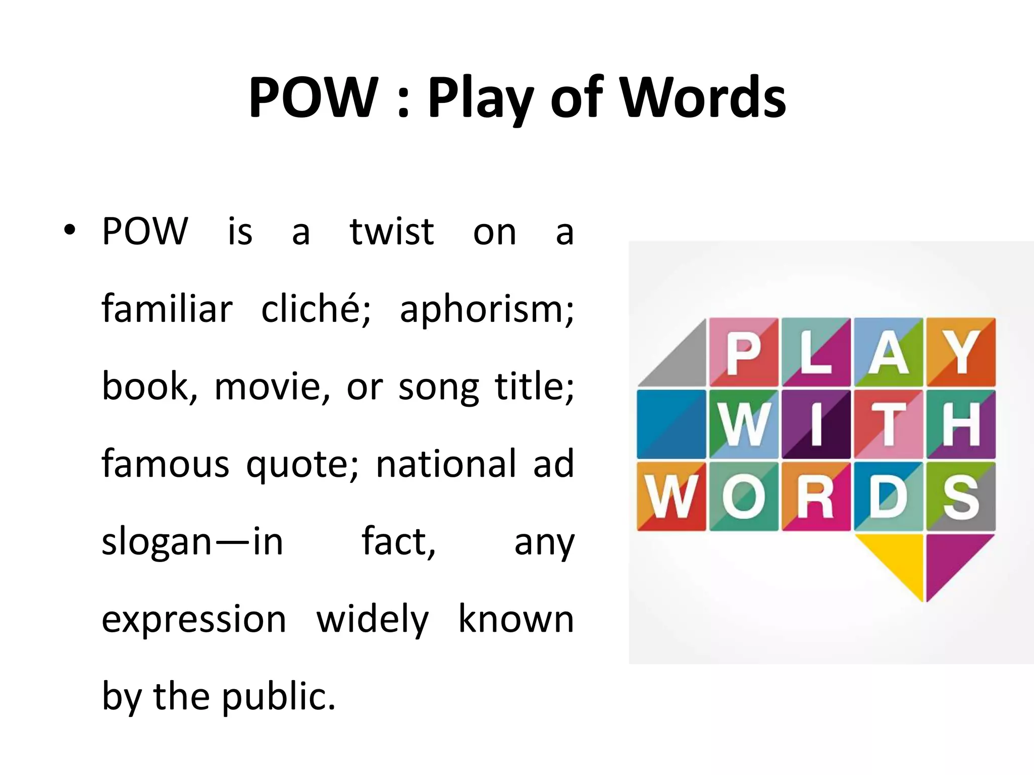 POW : Play of Words
• POW is a twist on a
familiar cliché; aphorism;
book, movie, or song title;
famous quote; national ad
slogan—in fact, any
expression widely known
by the public.
 