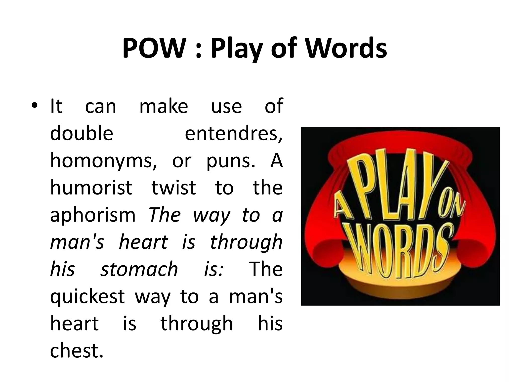 POW : Play of Words
• It can make use of
double entendres,
homonyms, or puns. A
humorist twist to the
aphorism The way to a
man's heart is through
his stomach is: The
quickest way to a man's
heart is through his
chest.
 