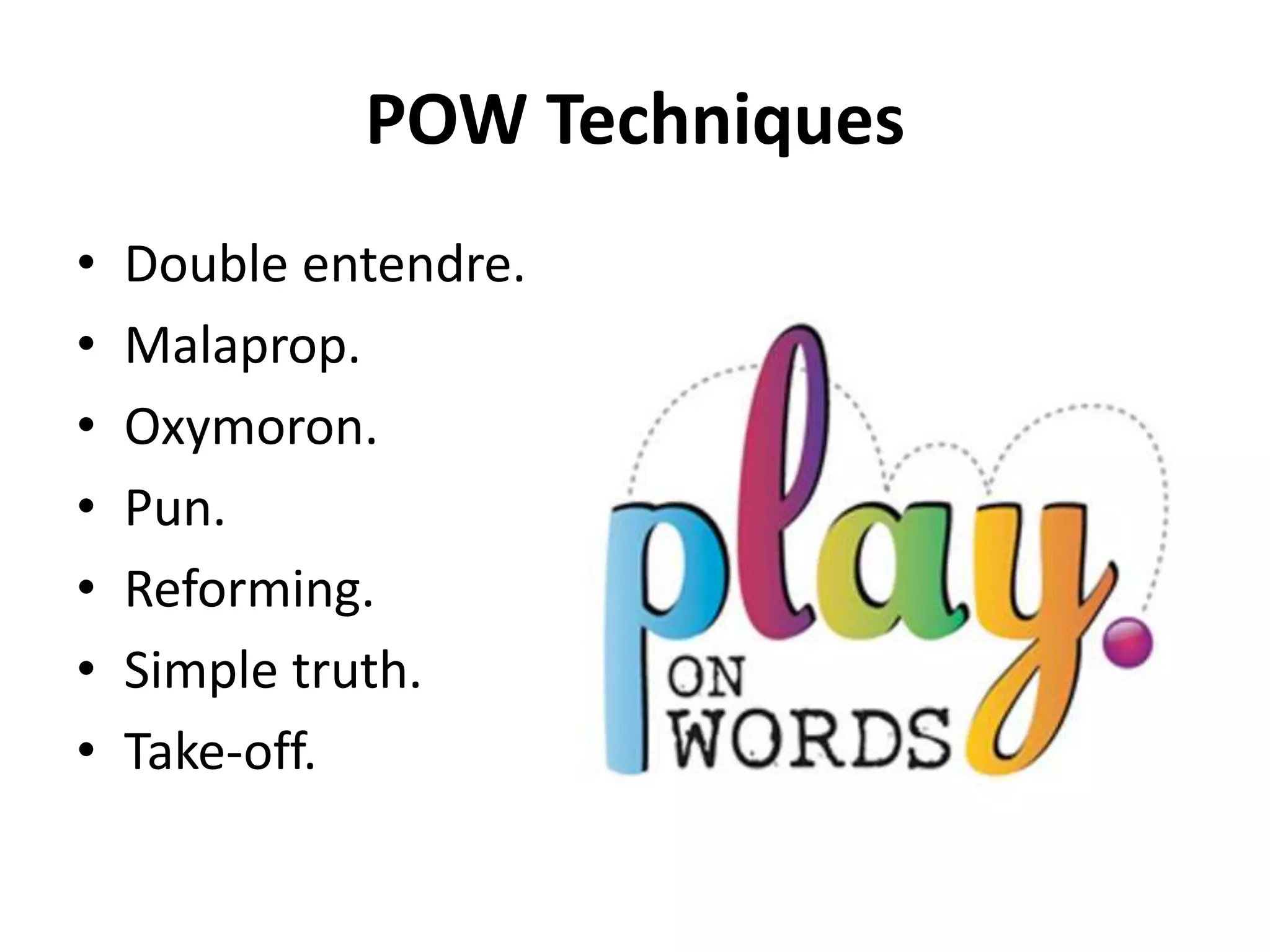 POW Techniques
• Double entendre.
• Malaprop.
• Oxymoron.
• Pun.
• Reforming.
• Simple truth.
• Take-off.
 