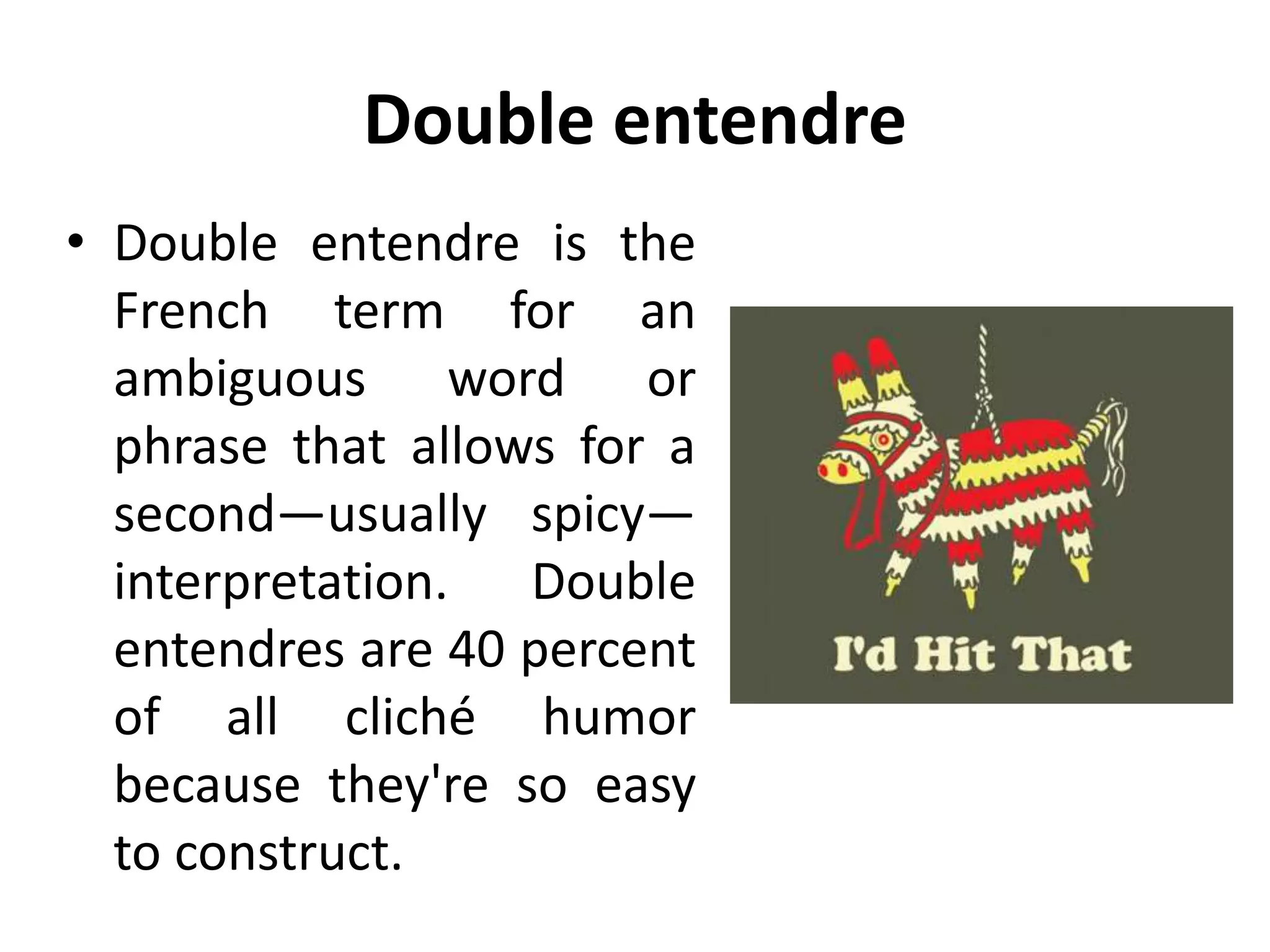 Double entendre
• Double entendre is the
French term for an
ambiguous word or
phrase that allows for a
second—usually spicy—
interpretation. Double
entendres are 40 percent
of all cliché humor
because they're so easy
to construct.
 