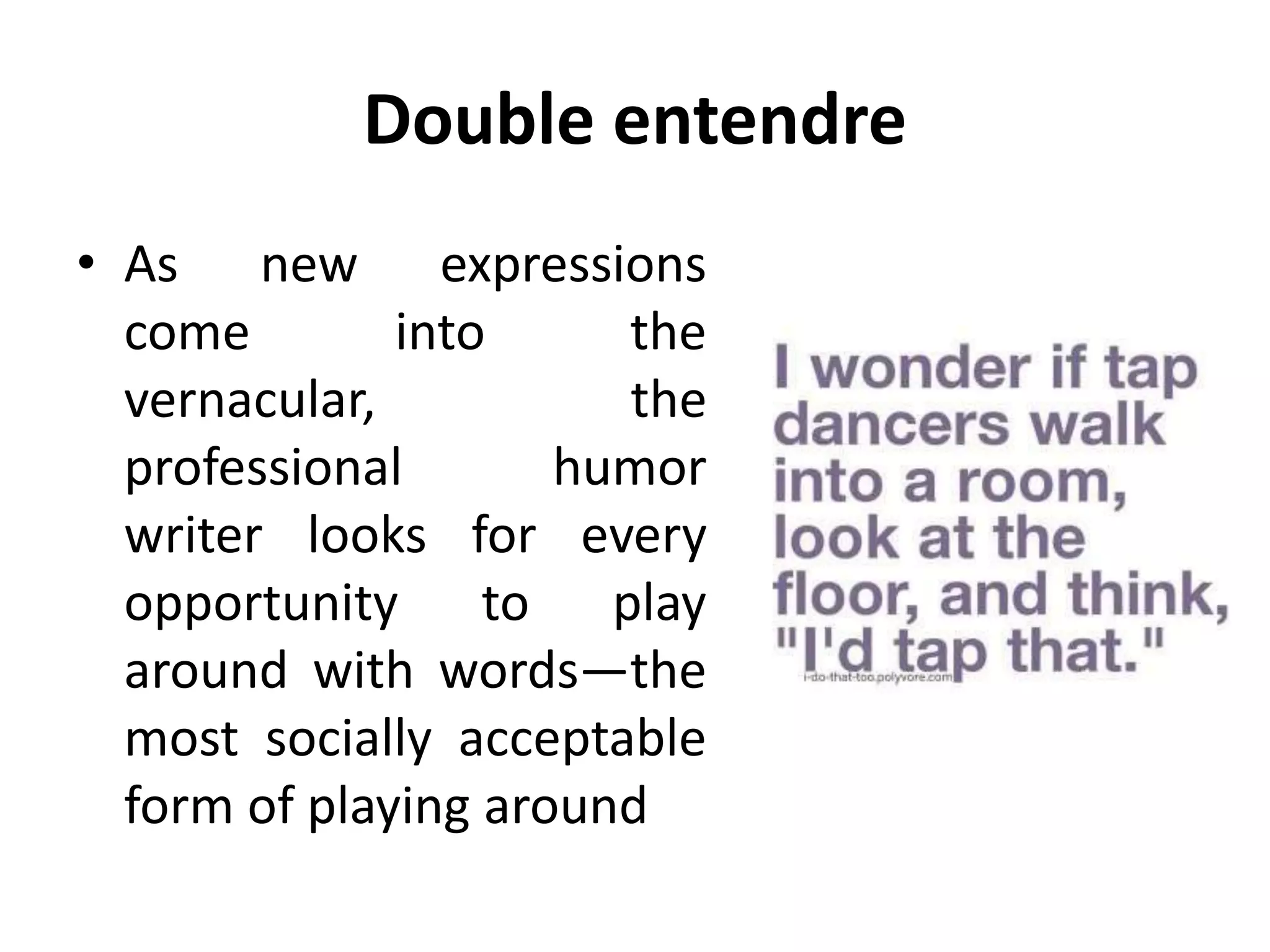 Double entendre
• As new expressions
come into the
vernacular, the
professional humor
writer looks for every
opportunity to play
around with words—the
most socially acceptable
form of playing around
 