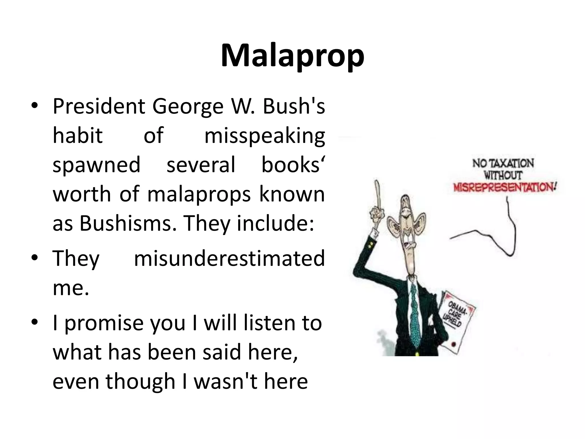 Malaprop
• President George W. Bush's
habit of misspeaking
spawned several books‘
worth of malaprops known
as Bushisms. They include:
• They misunderestimated
me.
• I promise you I will listen to
what has been said here,
even though I wasn't here
 