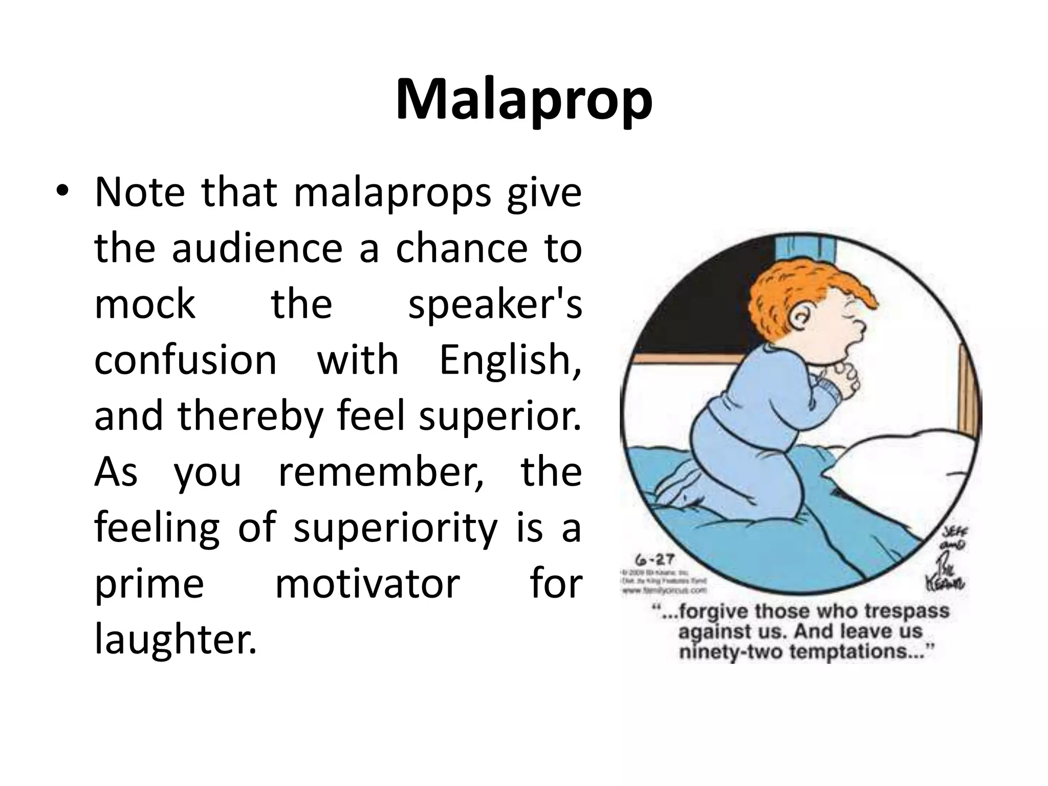 Malaprop
• Note that malaprops give
the audience a chance to
mock the speaker's
confusion with English,
and thereby feel superior.
As you remember, the
feeling of superiority is a
prime motivator for
laughter.
 