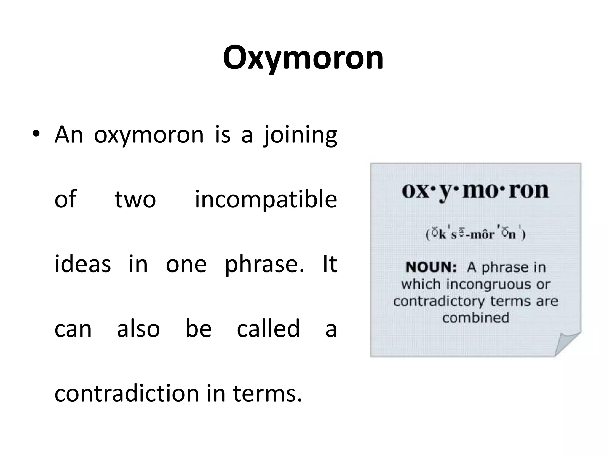 Oxymoron
• An oxymoron is a joining
of two incompatible
ideas in one phrase. It
can also be called a
contradiction in terms.
 