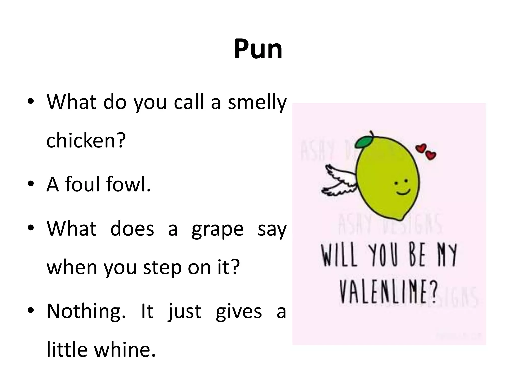 Pun
• What do you call a smelly
chicken?
• A foul fowl.
• What does a grape say
when you step on it?
• Nothing. It just gives a
little whine.
 