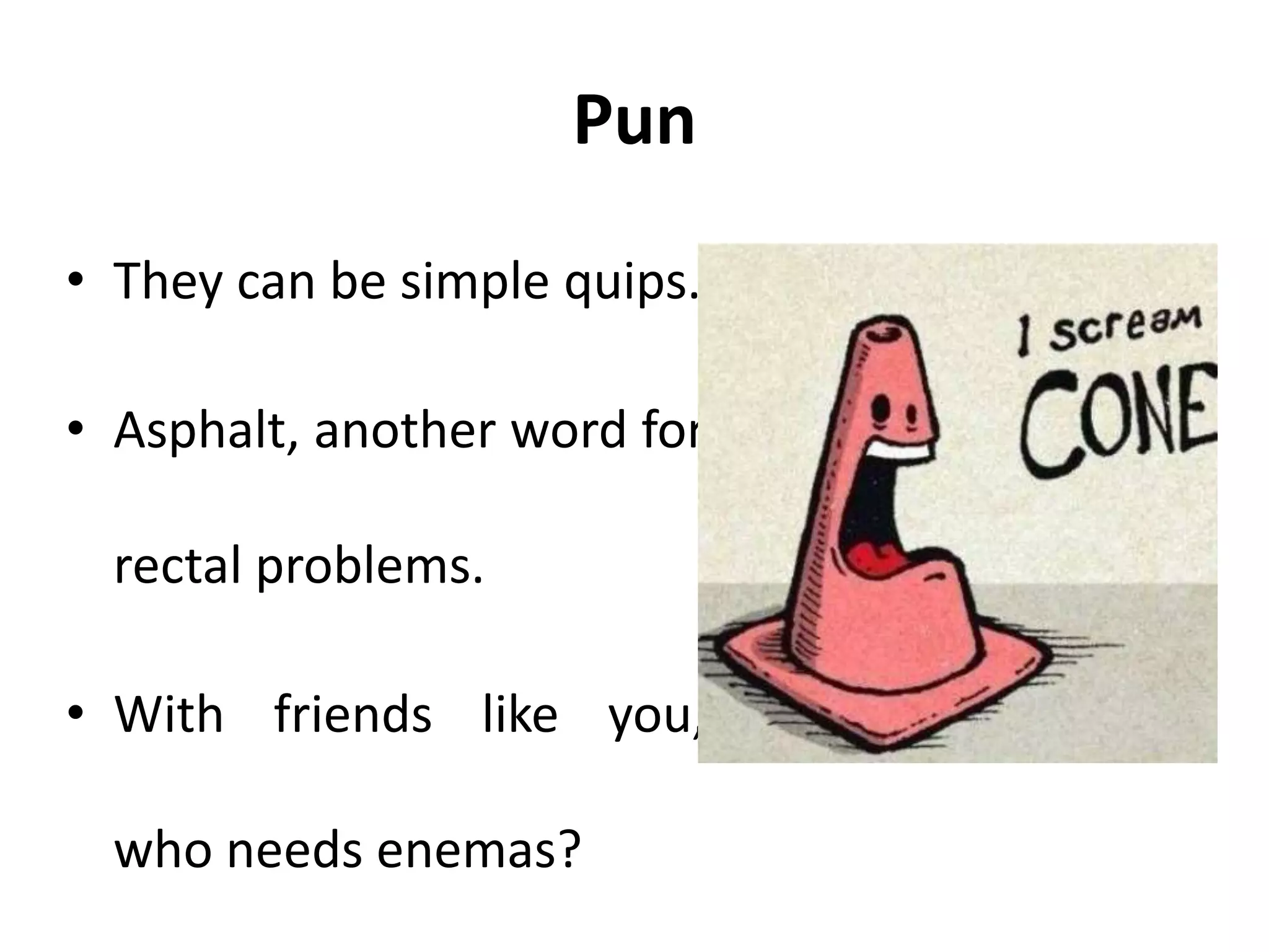 Pun
• They can be simple quips.
• Asphalt, another word for
rectal problems.
• With friends like you,
who needs enemas?
 