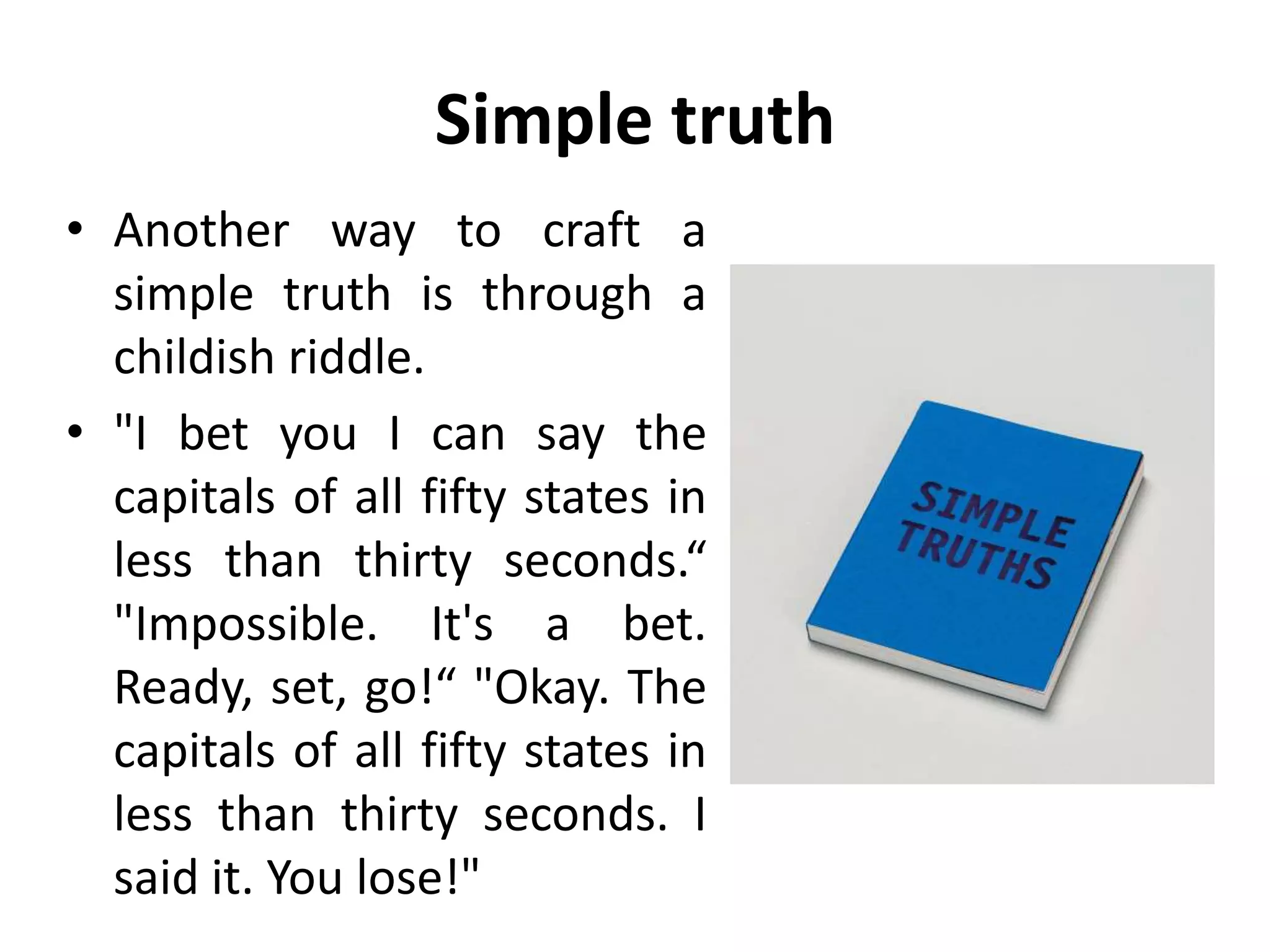 Simple truth
• Another way to craft a
simple truth is through a
childish riddle.
• "I bet you I can say the
capitals of all fifty states in
less than thirty seconds.“
"Impossible. It's a bet.
Ready, set, go!“ "Okay. The
capitals of all fifty states in
less than thirty seconds. I
said it. You lose!"
 