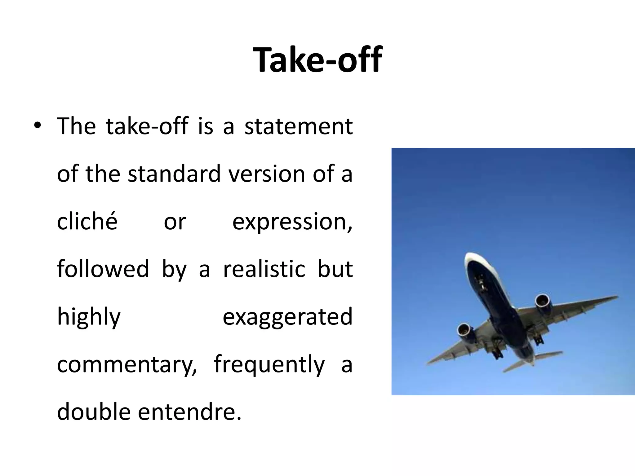 Take-off
• The take-off is a statement
of the standard version of a
cliché or expression,
followed by a realistic but
highly exaggerated
commentary, frequently a
double entendre.
 