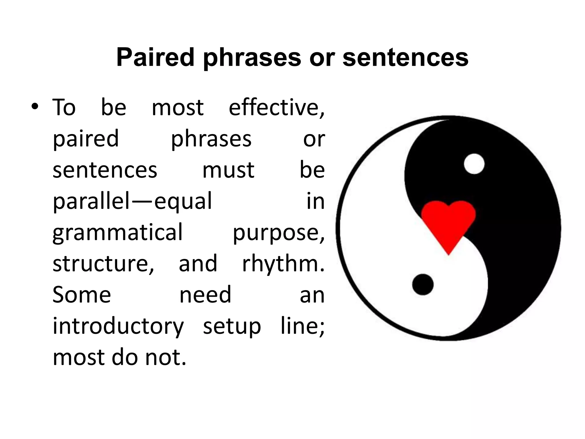 Paired phrases or sentences
• To be most effective,
paired phrases or
sentences must be
parallel—equal in
grammatical purpose,
structure, and rhythm.
Some need an
introductory setup line;
most do not.
 