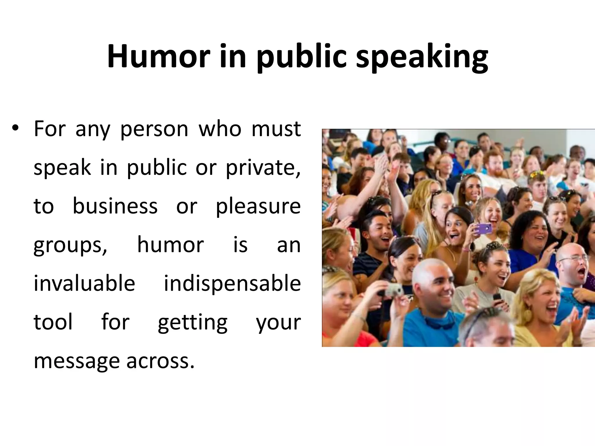 Humor in public speaking
• For any person who must
speak in public or private,
to business or pleasure
groups, humor is an
invaluable indispensable
tool for getting your
message across.
 