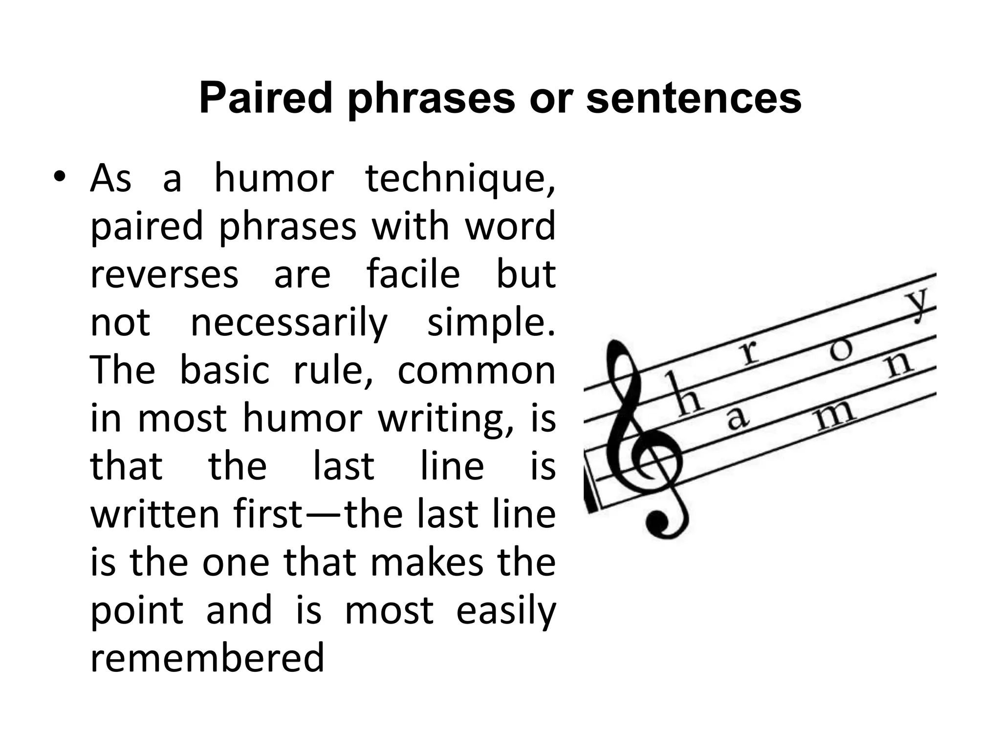 Paired phrases or sentences
• As a humor technique,
paired phrases with word
reverses are facile but
not necessarily simple.
The basic rule, common
in most humor writing, is
that the last line is
written first—the last line
is the one that makes the
point and is most easily
remembered
 