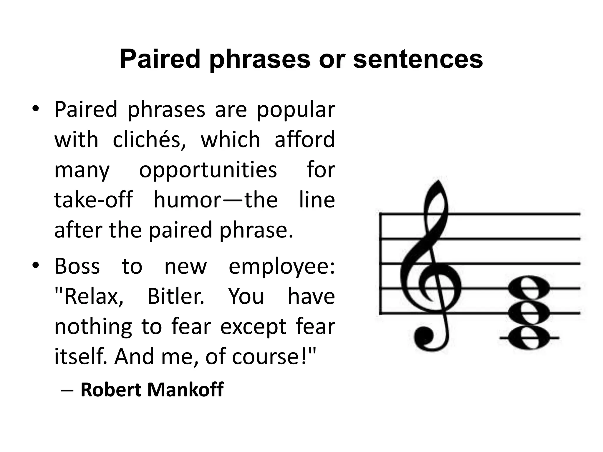Paired phrases or sentences
• Paired phrases are popular
with clichés, which afford
many opportunities for
take-off humor—the line
after the paired phrase.
• Boss to new employee:
"Relax, Bitler. You have
nothing to fear except fear
itself. And me, of course!"
– Robert Mankoff
 