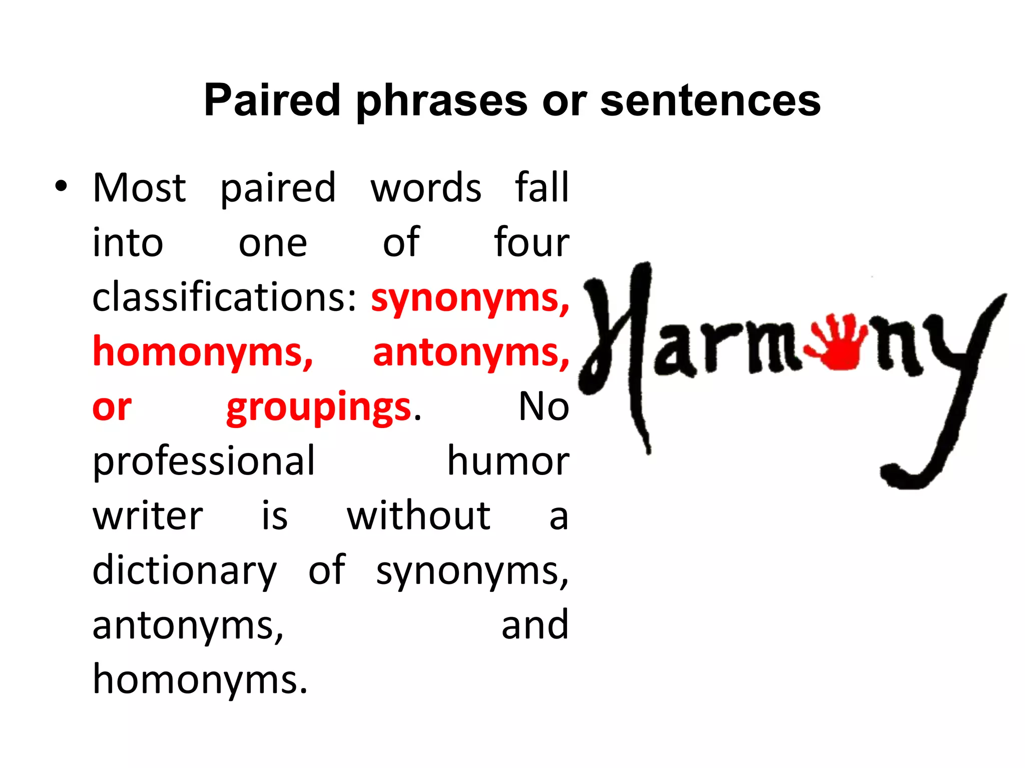Paired phrases or sentences
• Most paired words fall
into one of four
classifications: synonyms,
homonyms, antonyms,
or groupings. No
professional humor
writer is without a
dictionary of synonyms,
antonyms, and
homonyms.
 