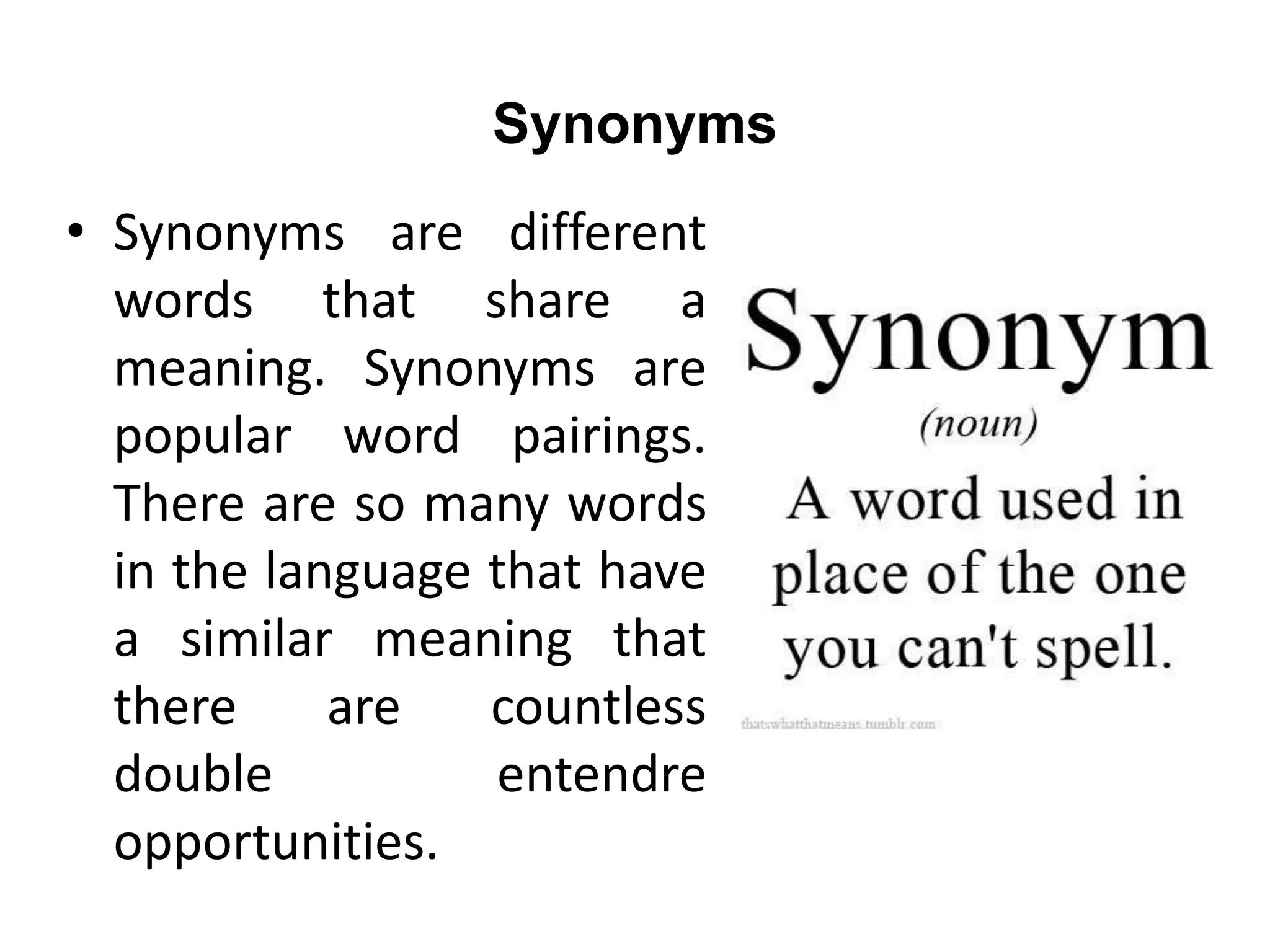 Synonyms
• Synonyms are different
words that share a
meaning. Synonyms are
popular word pairings.
There are so many words
in the language that have
a similar meaning that
there are countless
double entendre
opportunities.
 
