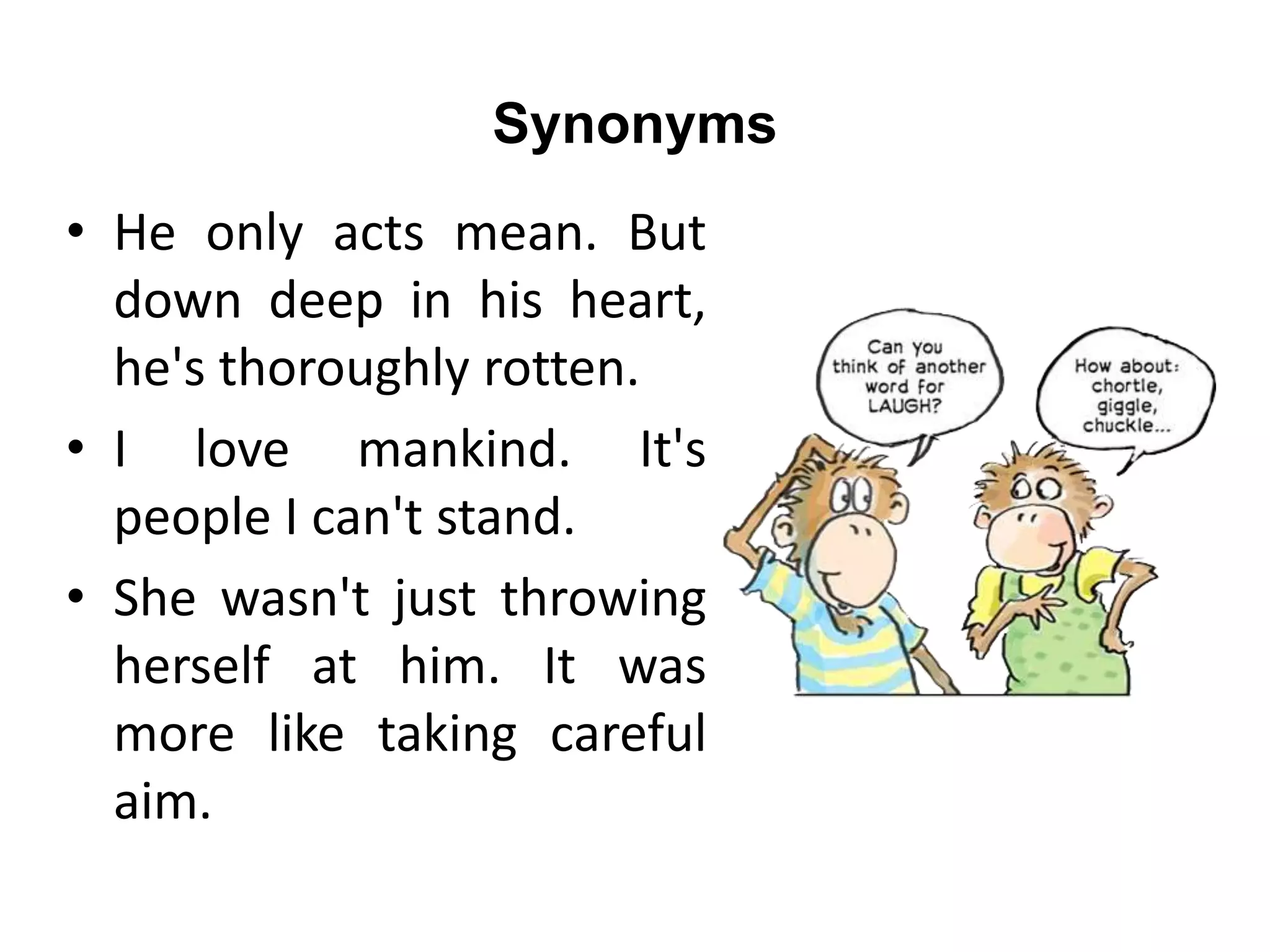 Synonyms
• He only acts mean. But
down deep in his heart,
he's thoroughly rotten.
• I love mankind. It's
people I can't stand.
• She wasn't just throwing
herself at him. It was
more like taking careful
aim.
 