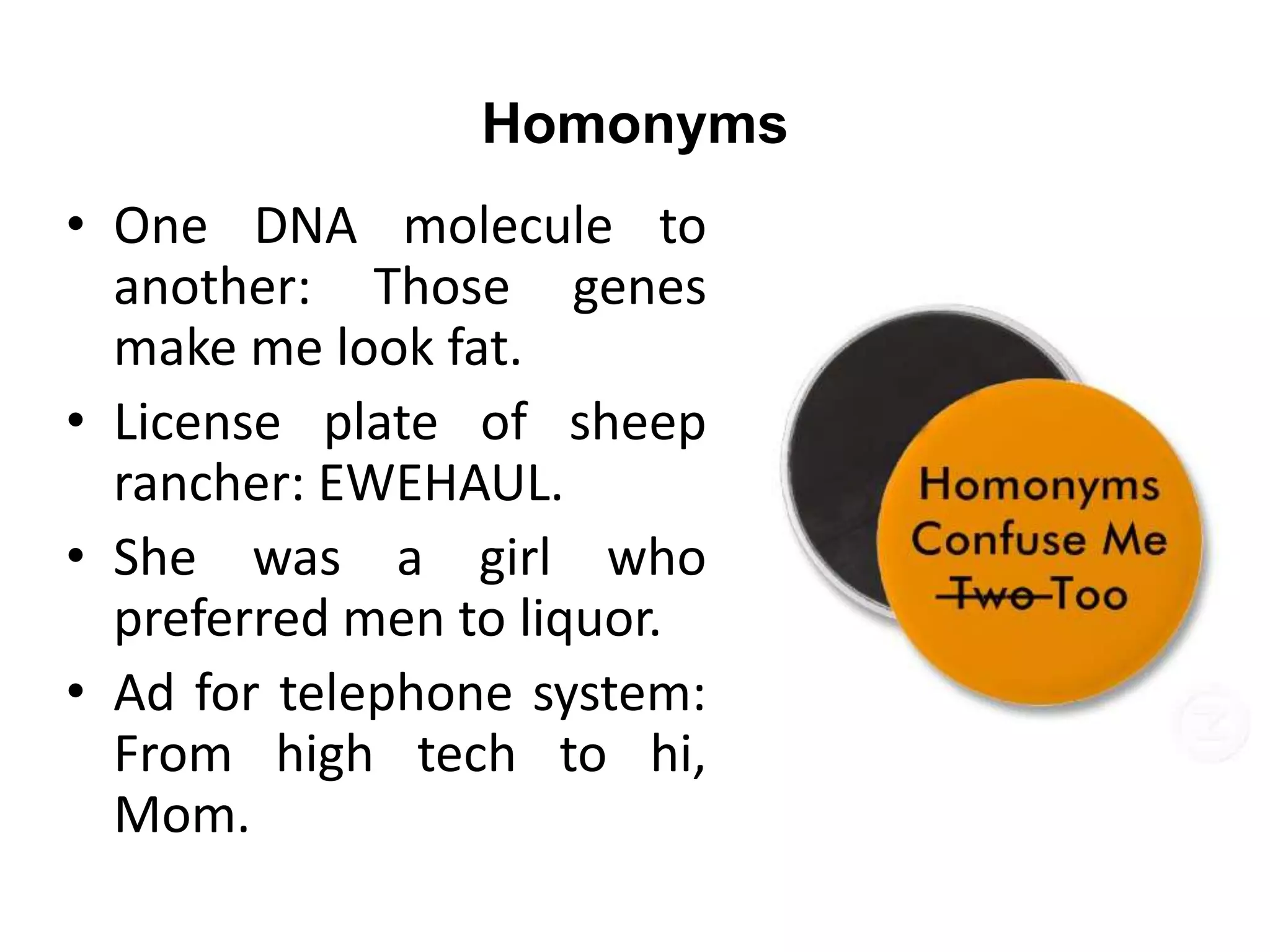 Homonyms
• One DNA molecule to
another: Those genes
make me look fat.
• License plate of sheep
rancher: EWEHAUL.
• She was a girl who
preferred men to liquor.
• Ad for telephone system:
From high tech to hi,
Mom.
 
