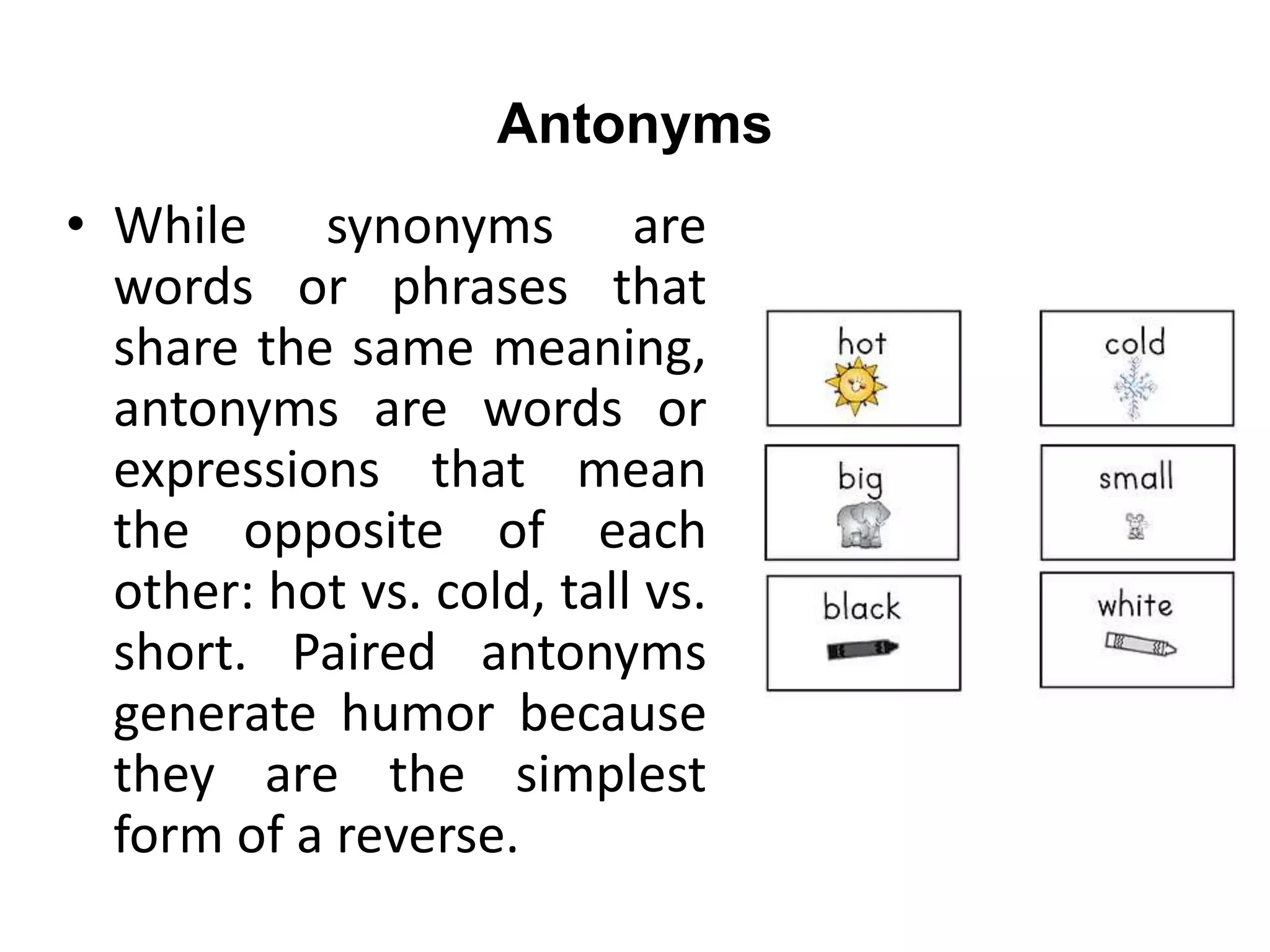Antonyms
• While synonyms are
words or phrases that
share the same meaning,
antonyms are words or
expressions that mean
the opposite of each
other: hot vs. cold, tall vs.
short. Paired antonyms
generate humor because
they are the simplest
form of a reverse.
 