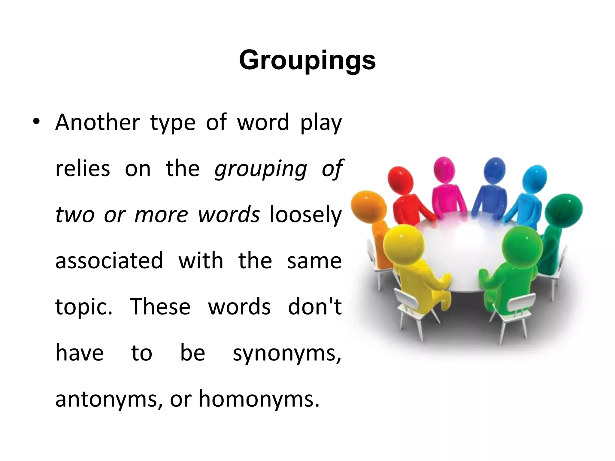 Groupings
• Another type of word play
relies on the grouping of
two or more words loosely
associated with the same
topic. These words don't
have to be synonyms,
antonyms, or homonyms.
 