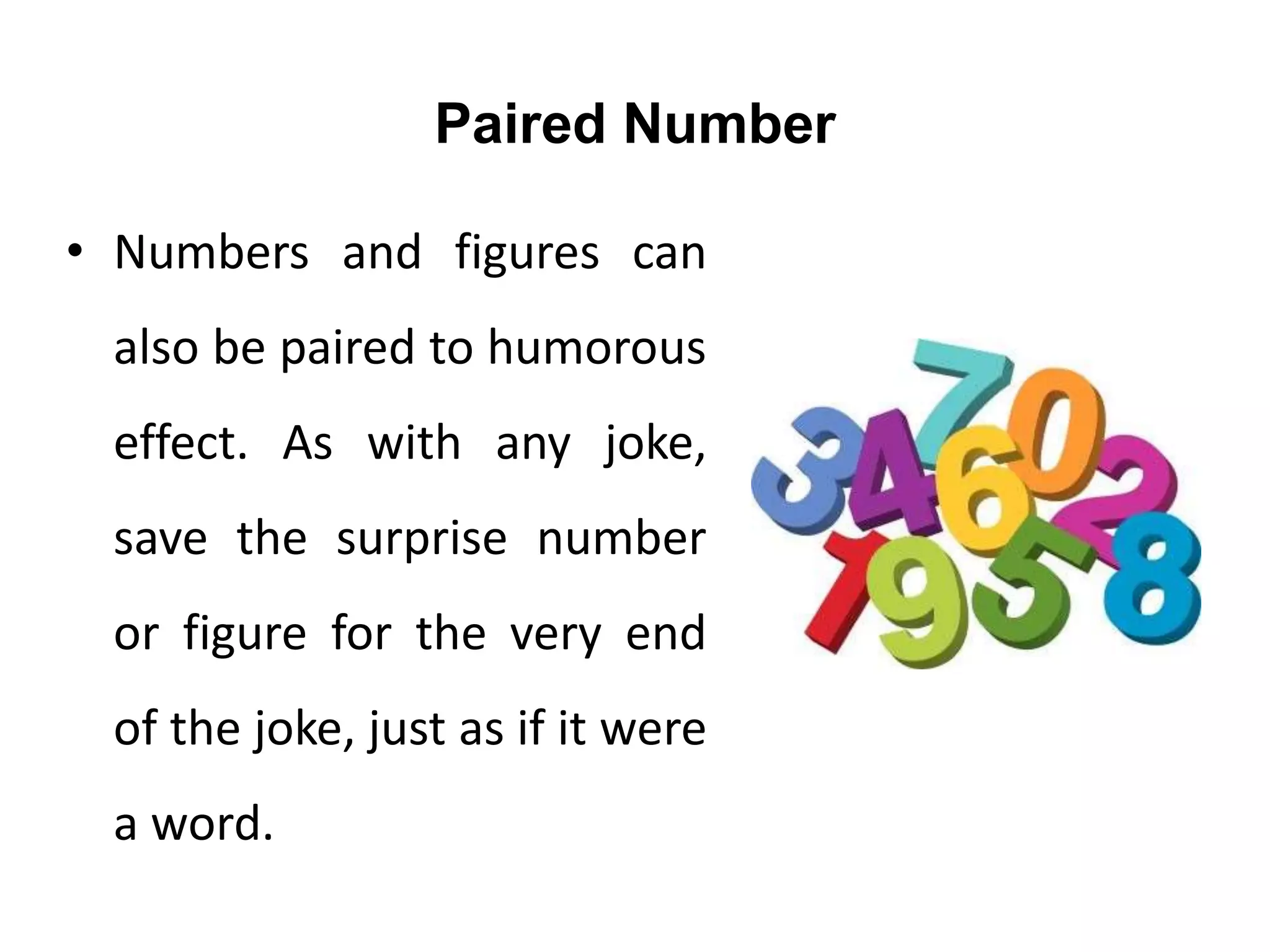 Paired Number
• Numbers and figures can
also be paired to humorous
effect. As with any joke,
save the surprise number
or figure for the very end
of the joke, just as if it were
a word.
 