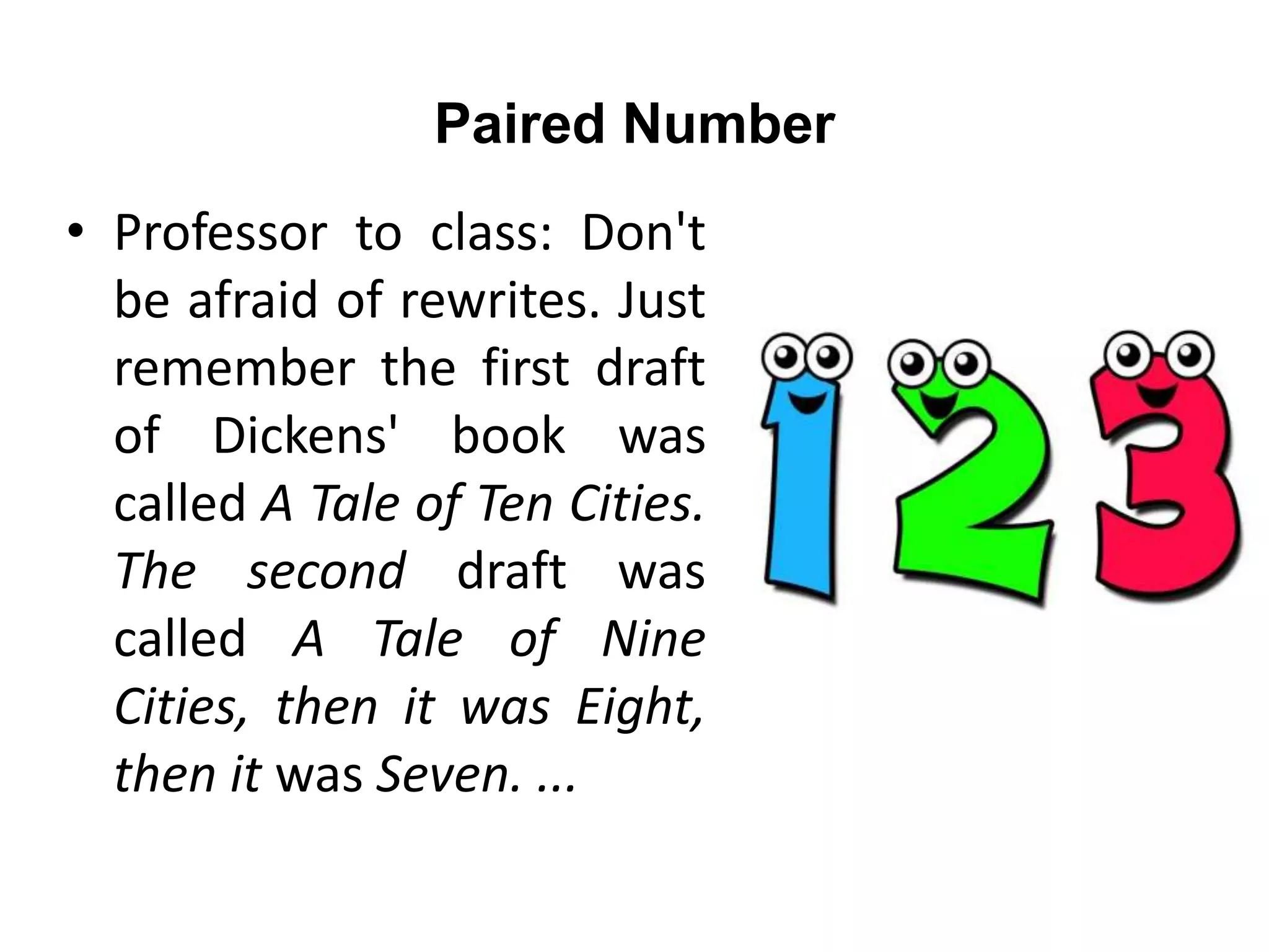 Paired Number
• Professor to class: Don't
be afraid of rewrites. Just
remember the first draft
of Dickens' book was
called A Tale of Ten Cities.
The second draft was
called A Tale of Nine
Cities, then it was Eight,
then it was Seven. ...
 