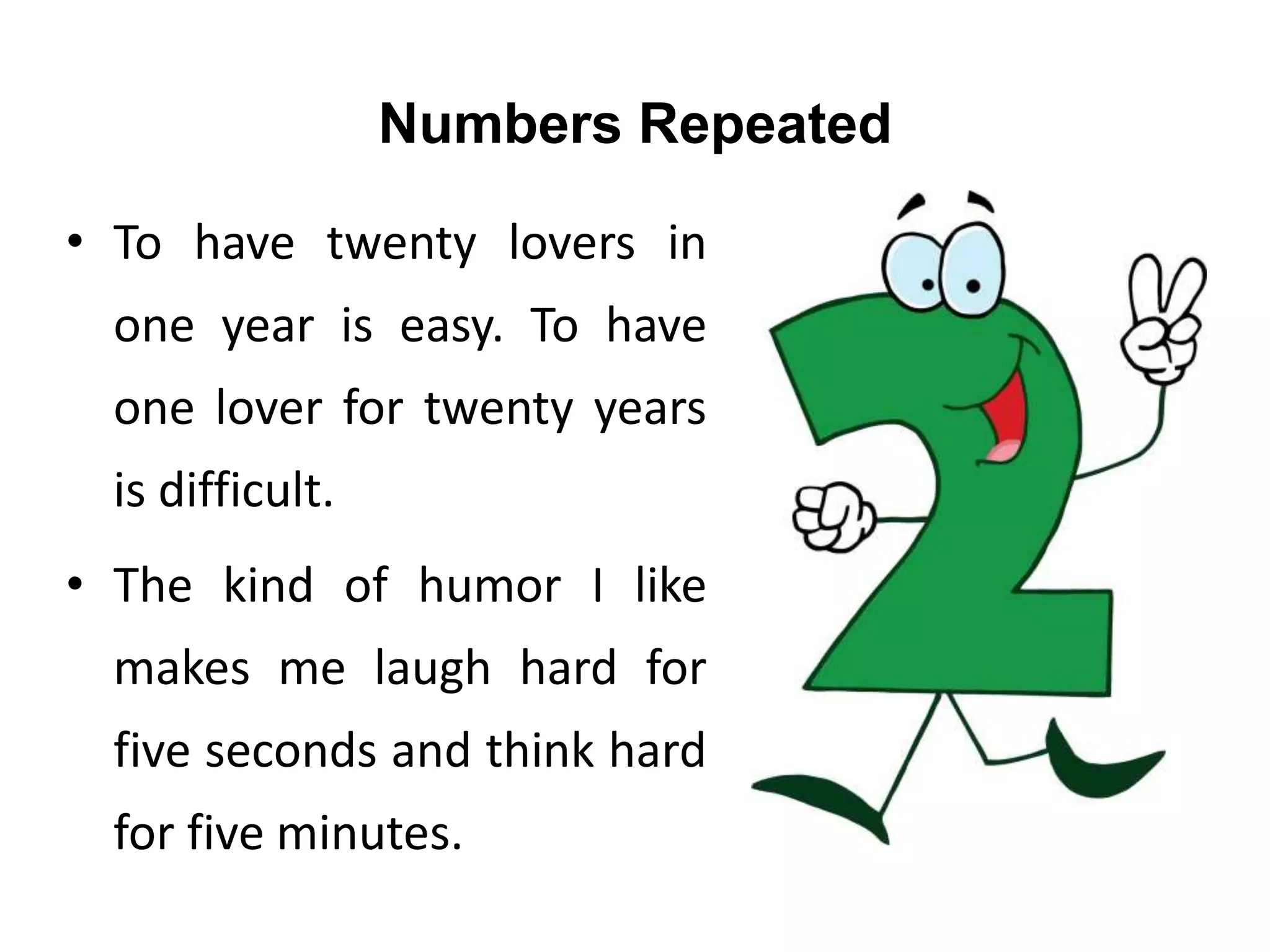 Numbers Repeated
• To have twenty lovers in
one year is easy. To have
one lover for twenty years
is difficult.
• The kind of humor I like
makes me laugh hard for
five seconds and think hard
for five minutes.
 