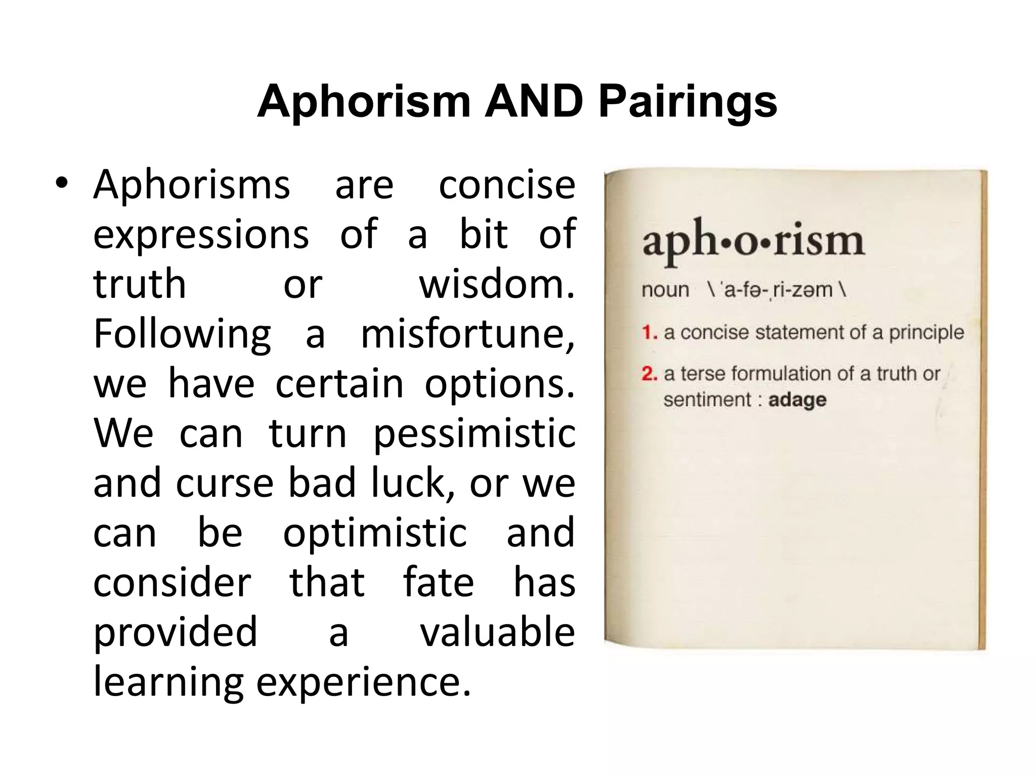 Aphorism AND Pairings
• Aphorisms are concise
expressions of a bit of
truth or wisdom.
Following a misfortune,
we have certain options.
We can turn pessimistic
and curse bad luck, or we
can be optimistic and
consider that fate has
provided a valuable
learning experience.
 