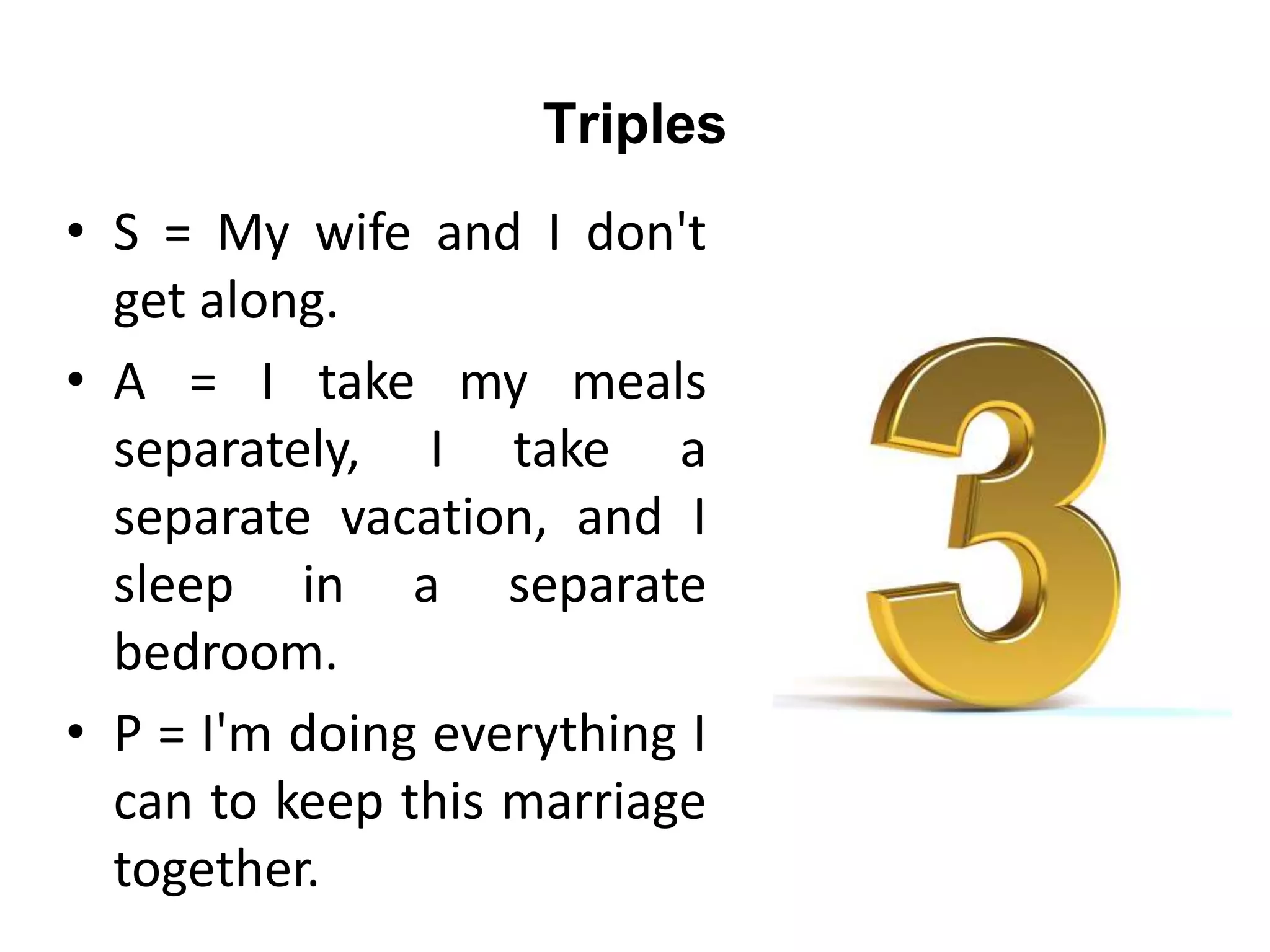 Triples
• S = My wife and I don't
get along.
• A = I take my meals
separately, I take a
separate vacation, and I
sleep in a separate
bedroom.
• P = I'm doing everything I
can to keep this marriage
together.
 