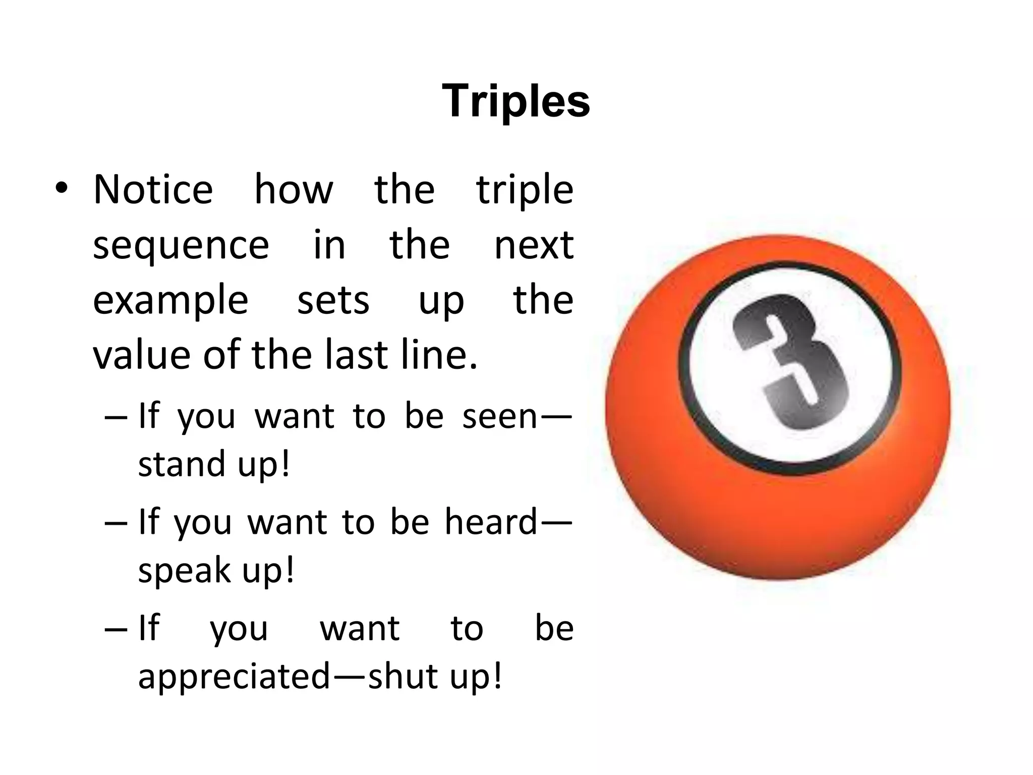 Triples
• Notice how the triple
sequence in the next
example sets up the
value of the last line.
– If you want to be seen—
stand up!
– If you want to be heard—
speak up!
– If you want to be
appreciated—shut up!
 