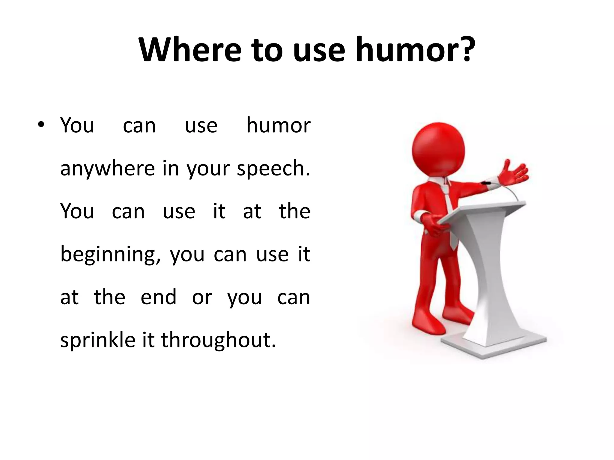 Where to use humor?
• You can use humor
anywhere in your speech.
You can use it at the
beginning, you can use it
at the end or you can
sprinkle it throughout.
 