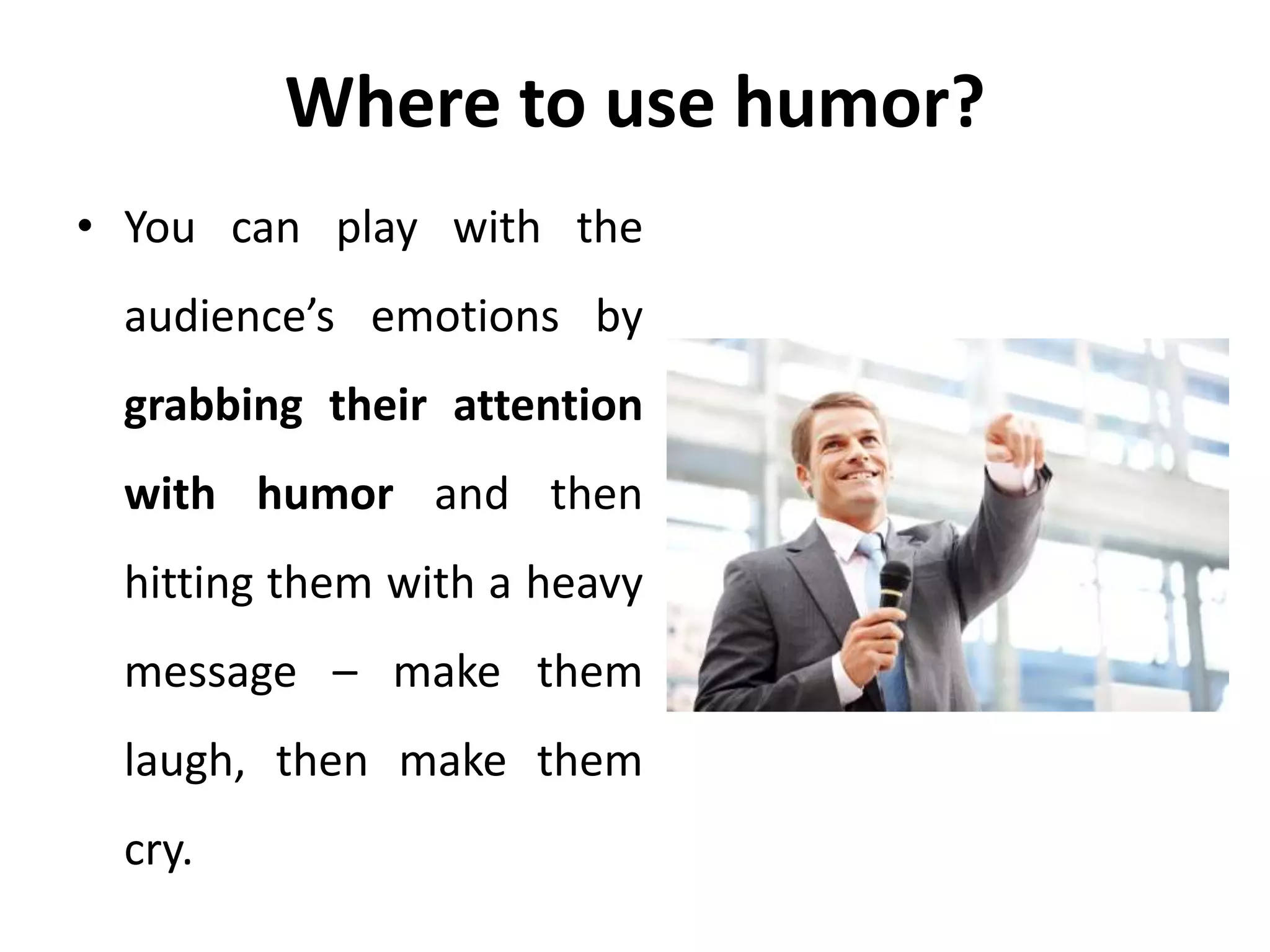 Where to use humor?
• You can play with the
audience’s emotions by
grabbing their attention
with humor and then
hitting them with a heavy
message – make them
laugh, then make them
cry.
 