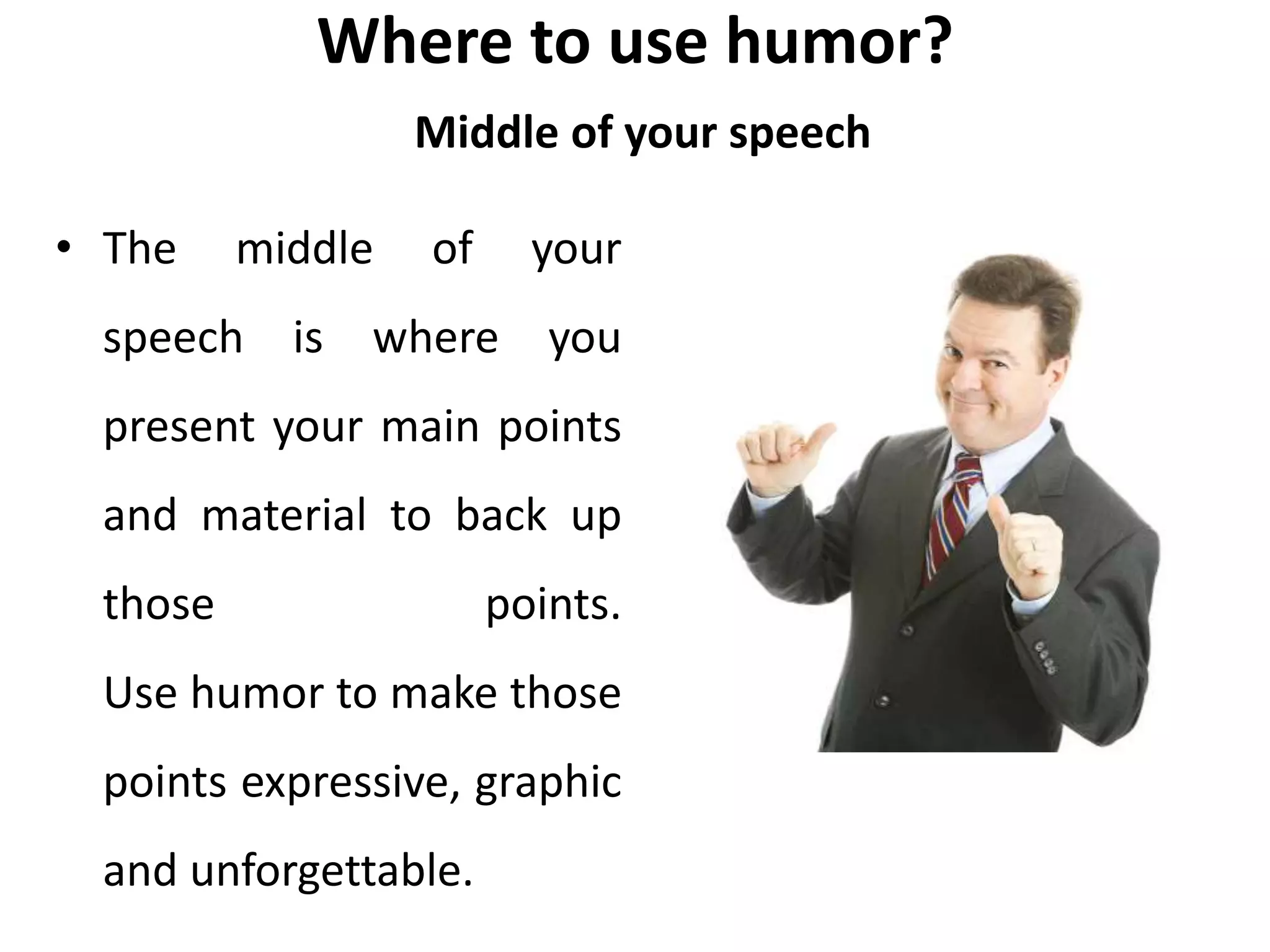 Where to use humor?
Middle of your speech
• The middle of your
speech is where you
present your main points
and material to back up
those points.
Use humor to make those
points expressive, graphic
and unforgettable.
 