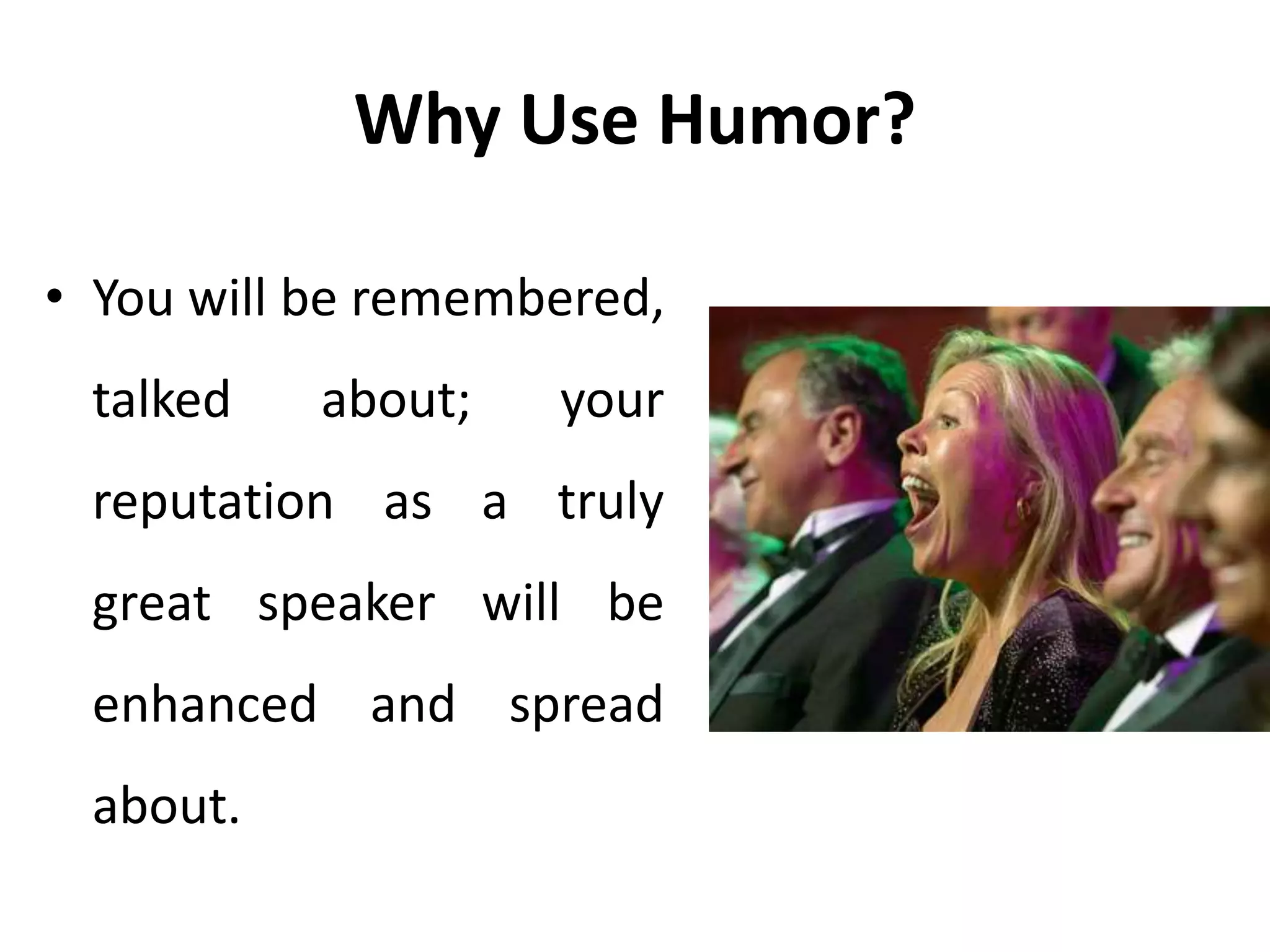 Why Use Humor?
• You will be remembered,
talked about; your
reputation as a truly
great speaker will be
enhanced and spread
about.
 