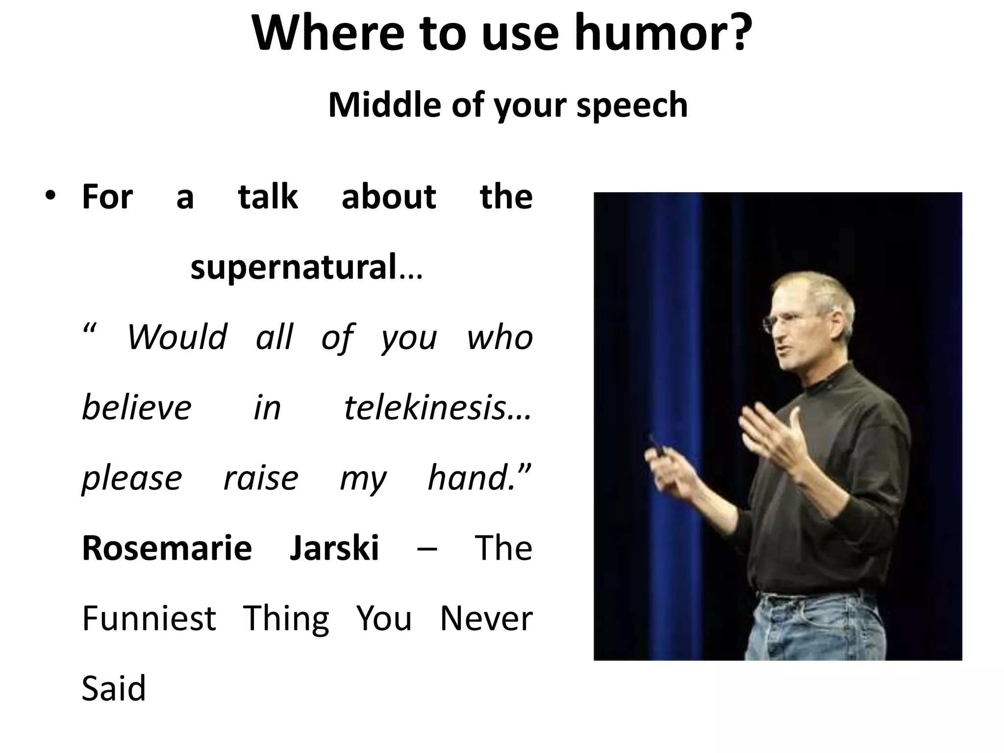 Where to use humor?
Middle of your speech
• For a talk about the
supernatural…
“ Would all of you who
believe in telekinesis…
please raise my hand.”
Rosemarie Jarski – The
Funniest Thing You Never
Said
 