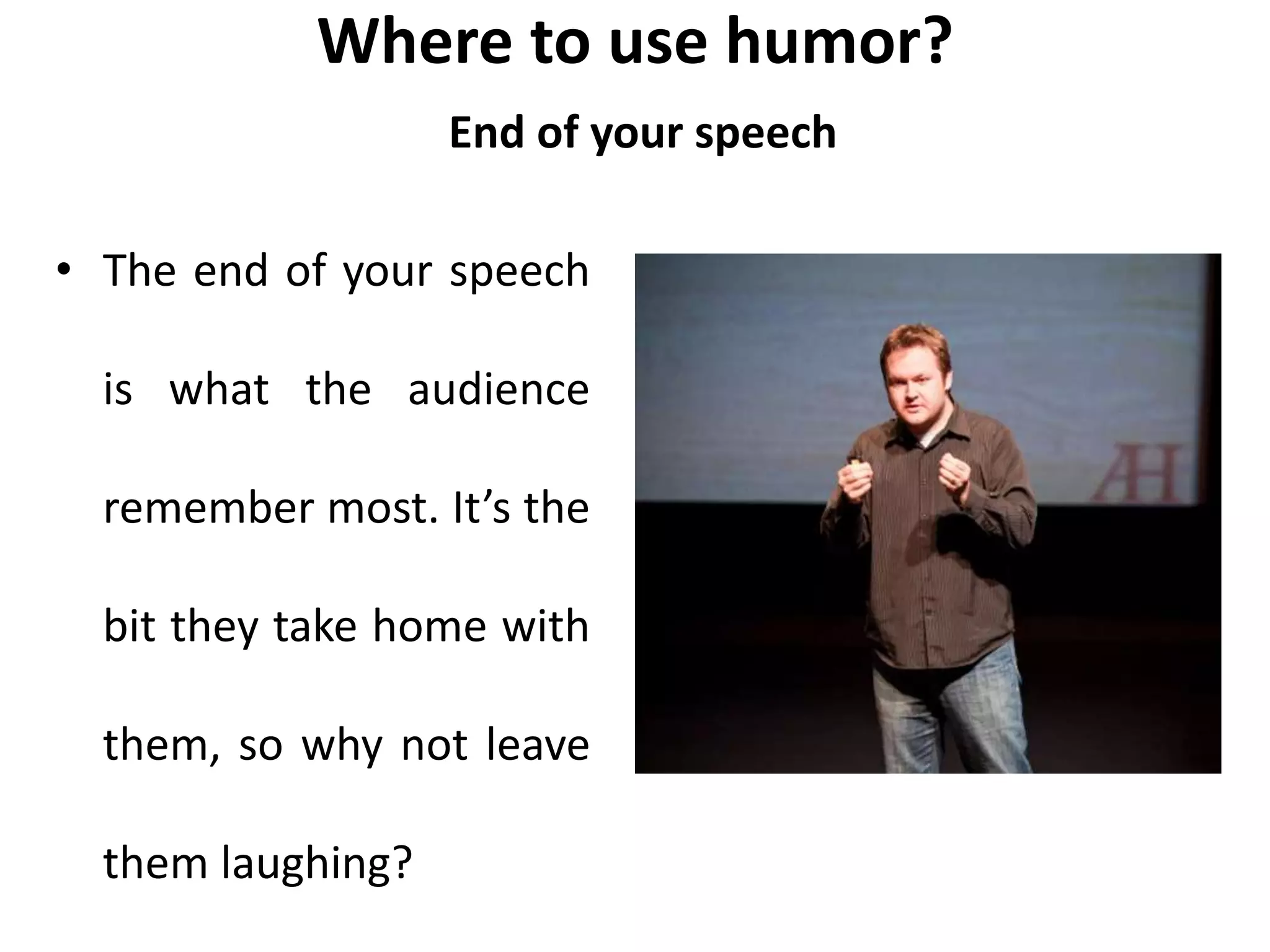 Where to use humor?
End of your speech
• The end of your speech
is what the audience
remember most. It’s the
bit they take home with
them, so why not leave
them laughing?
 