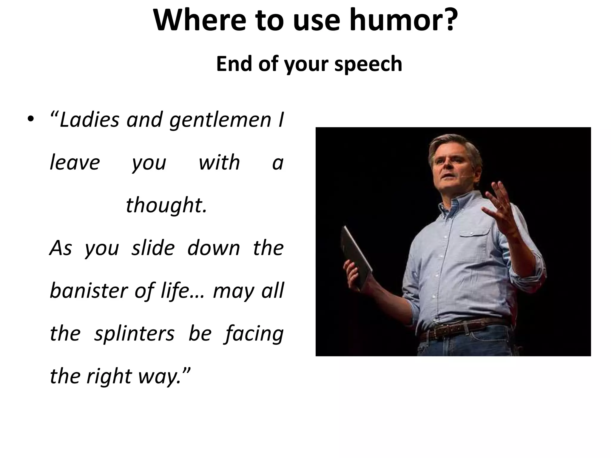 Where to use humor?
End of your speech
• “Ladies and gentlemen I
leave you with a
thought.
As you slide down the
banister of life… may all
the splinters be facing
the right way.”
 