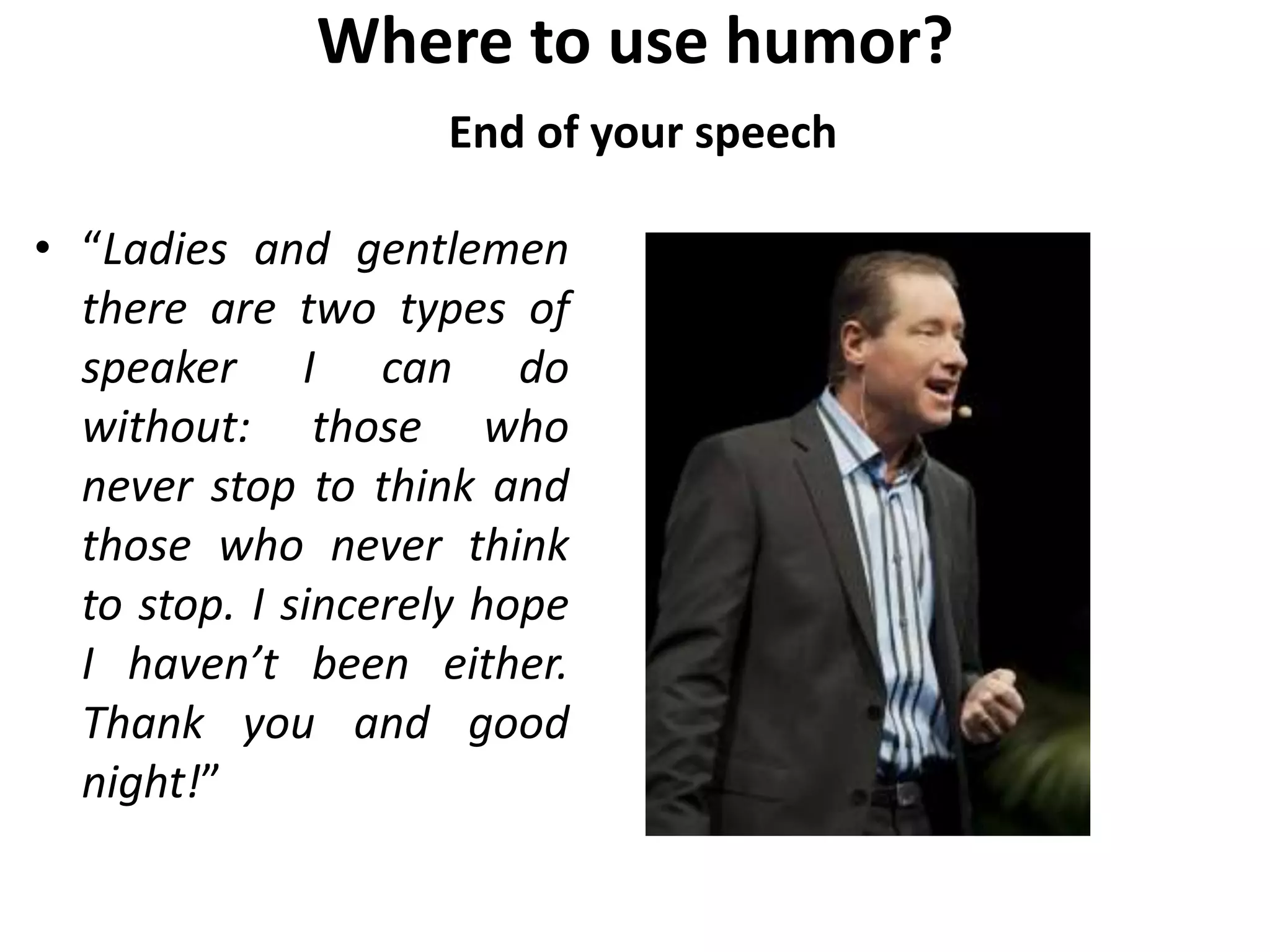 Where to use humor?
End of your speech
• “Ladies and gentlemen
there are two types of
speaker I can do
without: those who
never stop to think and
those who never think
to stop. I sincerely hope
I haven’t been either.
Thank you and good
night!”
 