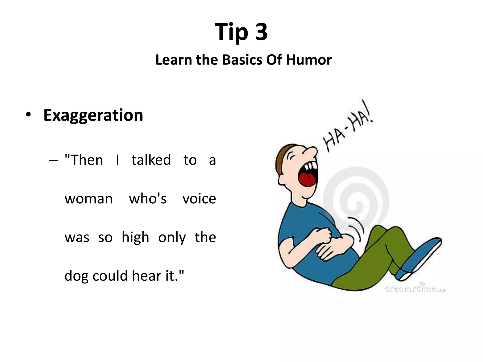 Tip 3
Learn the Basics Of Humor
• Exaggeration
– "Then I talked to a
woman who's voice
was so high only the
dog could hear it."
 