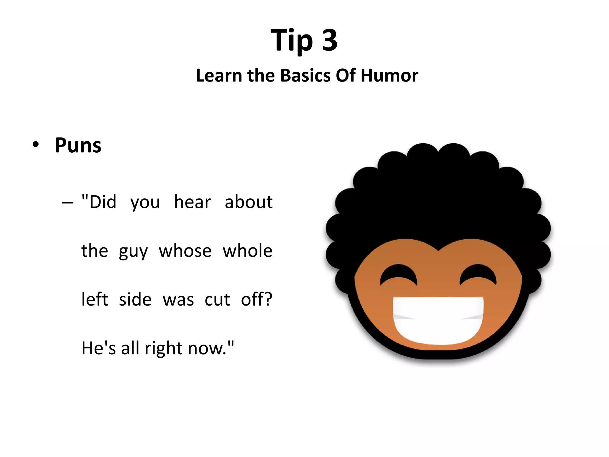 Tip 3
Learn the Basics Of Humor
• Puns
– "Did you hear about
the guy whose whole
left side was cut off?
He's all right now."
 