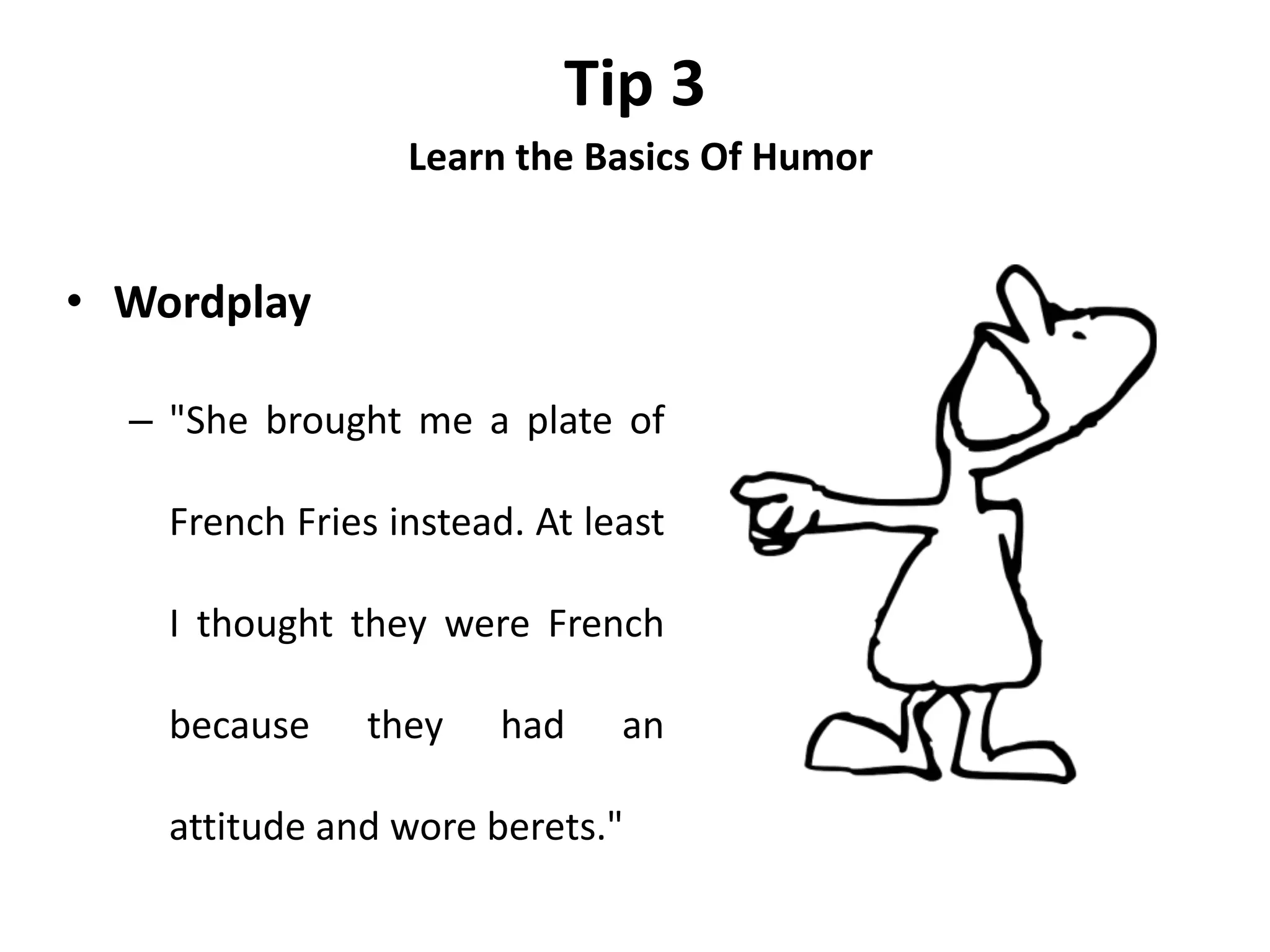 Tip 3
Learn the Basics Of Humor
• Wordplay
– "She brought me a plate of
French Fries instead. At least
I thought they were French
because they had an
attitude and wore berets."
 