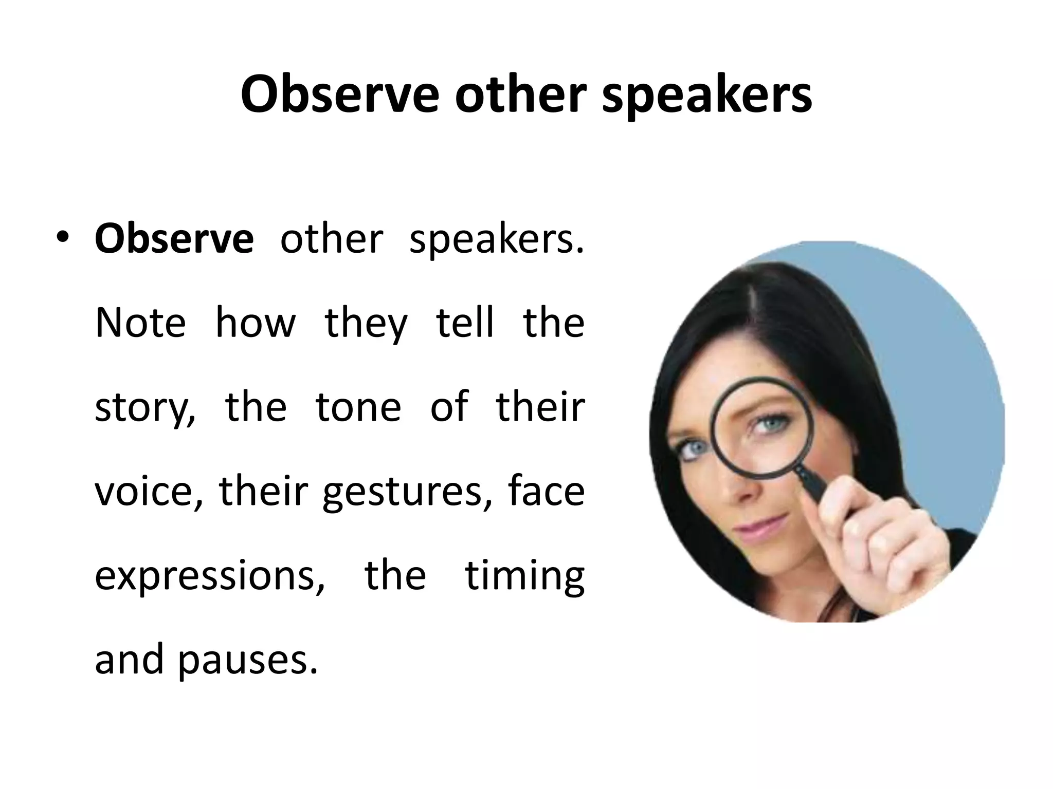 Observe other speakers
• Observe other speakers.
Note how they tell the
story, the tone of their
voice, their gestures, face
expressions, the timing
and pauses.
 
