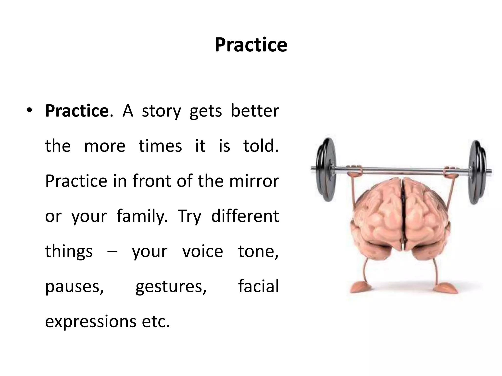 Practice
• Practice. A story gets better
the more times it is told.
Practice in front of the mirror
or your family. Try different
things – your voice tone,
pauses, gestures, facial
expressions etc.
 