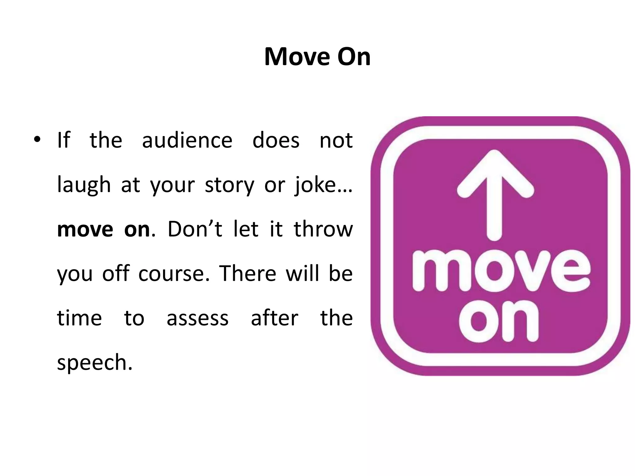Move On
• If the audience does not
laugh at your story or joke…
move on. Don’t let it throw
you off course. There will be
time to assess after the
speech.
 