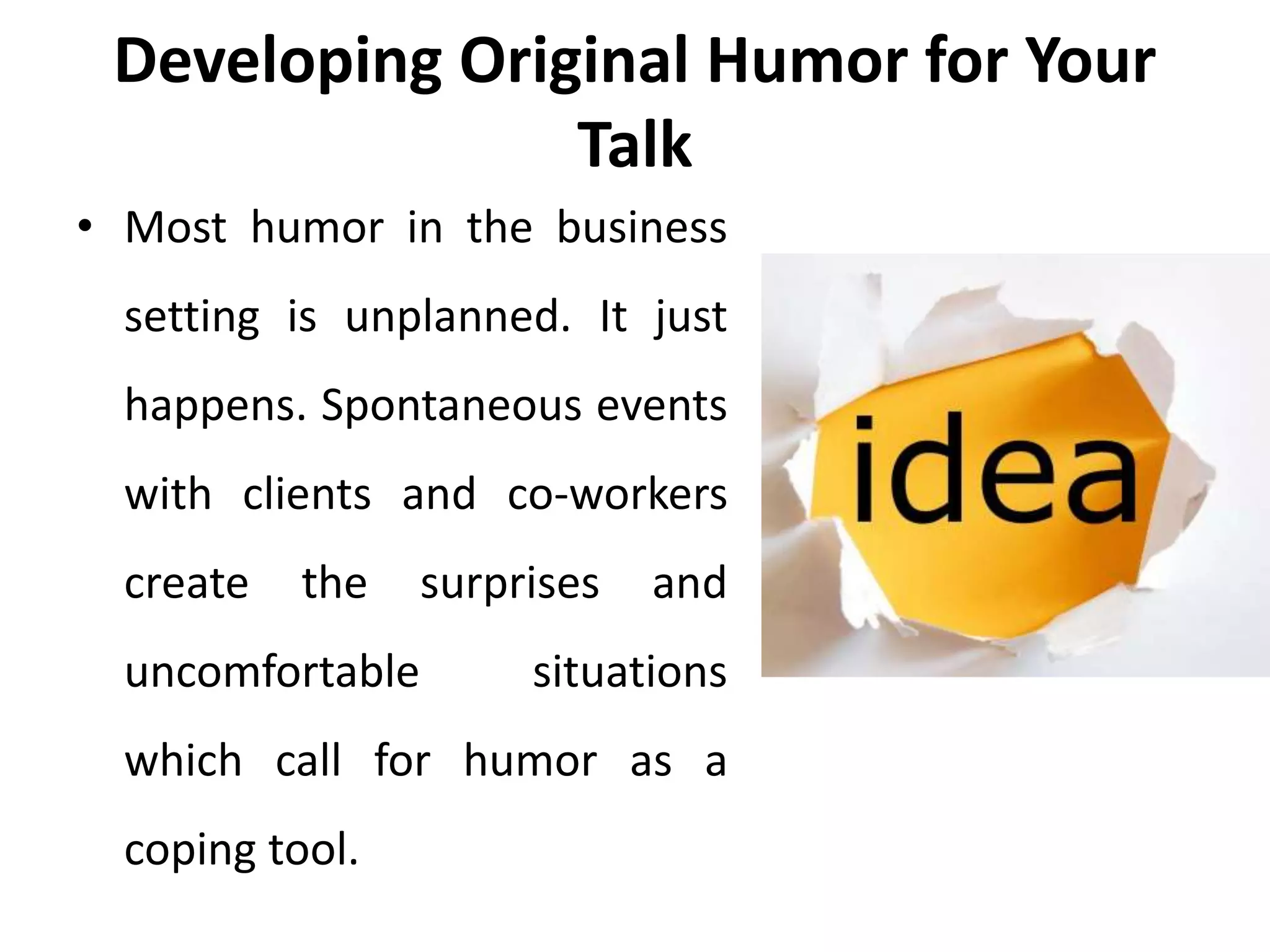 Developing Original Humor for Your
Talk
• Most humor in the business
setting is unplanned. It just
happens. Spontaneous events
with clients and co-workers
create the surprises and
uncomfortable situations
which call for humor as a
coping tool.
 