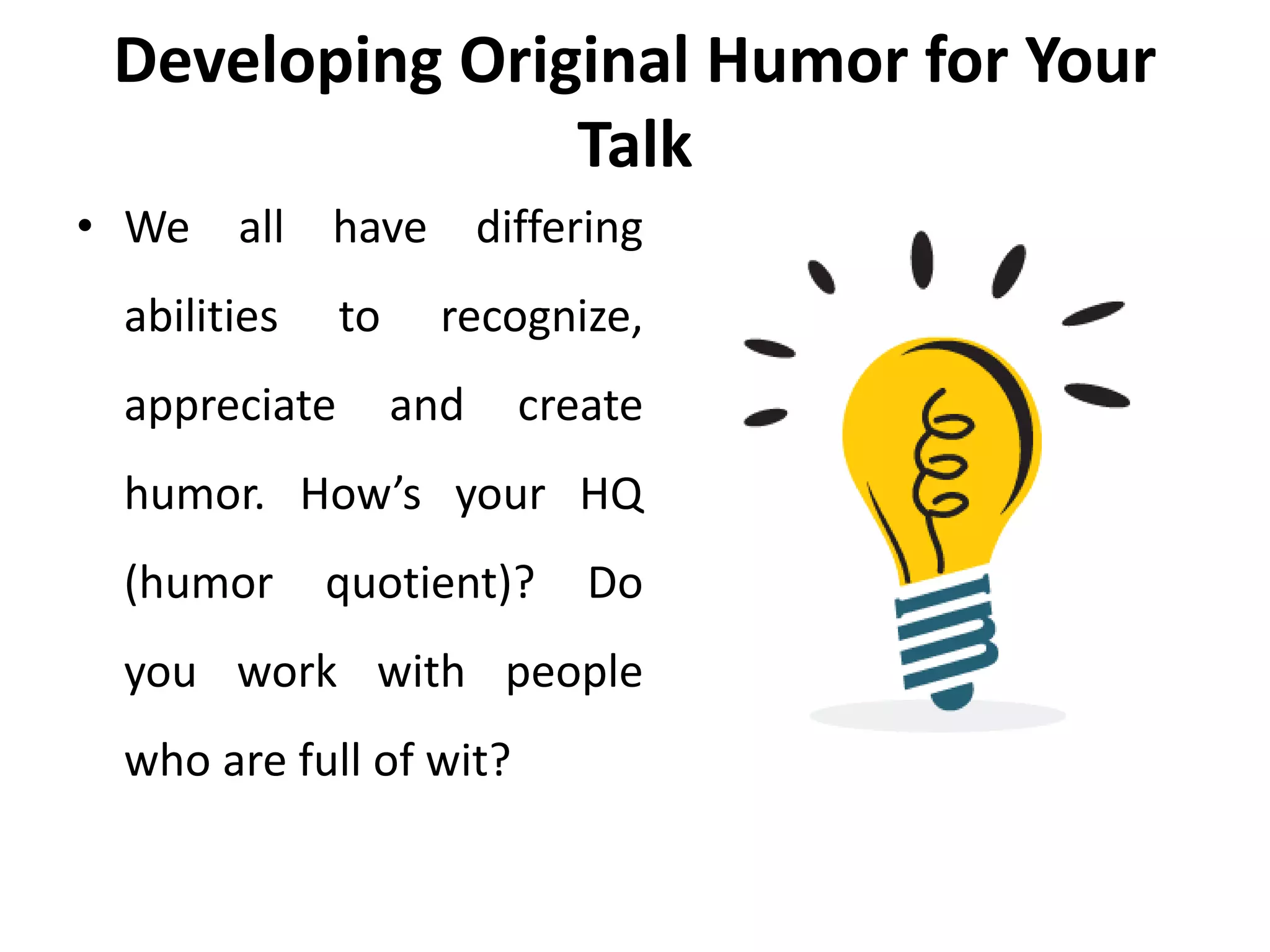 Developing Original Humor for Your
Talk
• We all have differing
abilities to recognize,
appreciate and create
humor. How’s your HQ
(humor quotient)? Do
you work with people
who are full of wit?
 