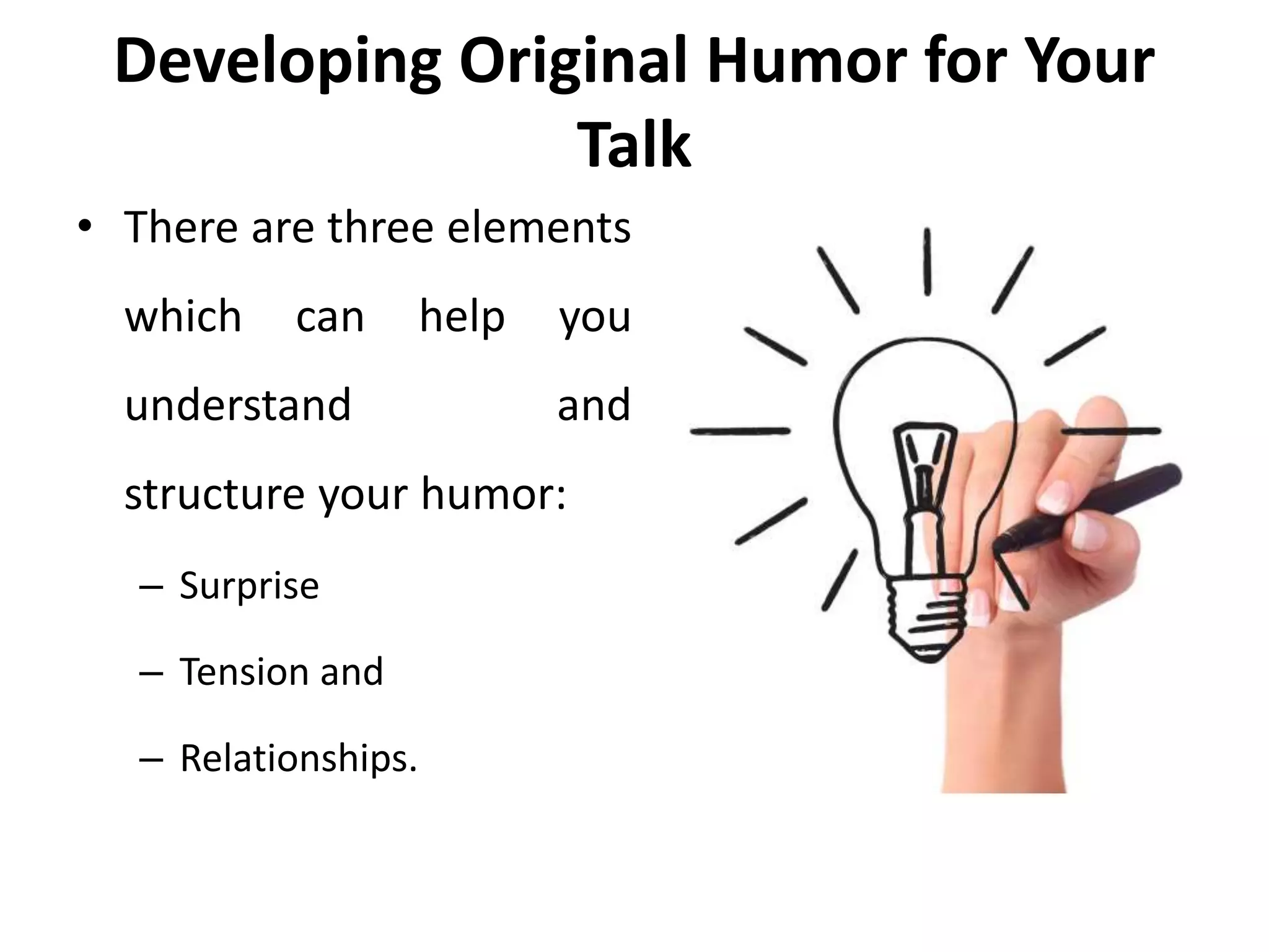 Developing Original Humor for Your
Talk
• There are three elements
which can help you
understand and
structure your humor:
– Surprise
– Tension and
– Relationships.
 