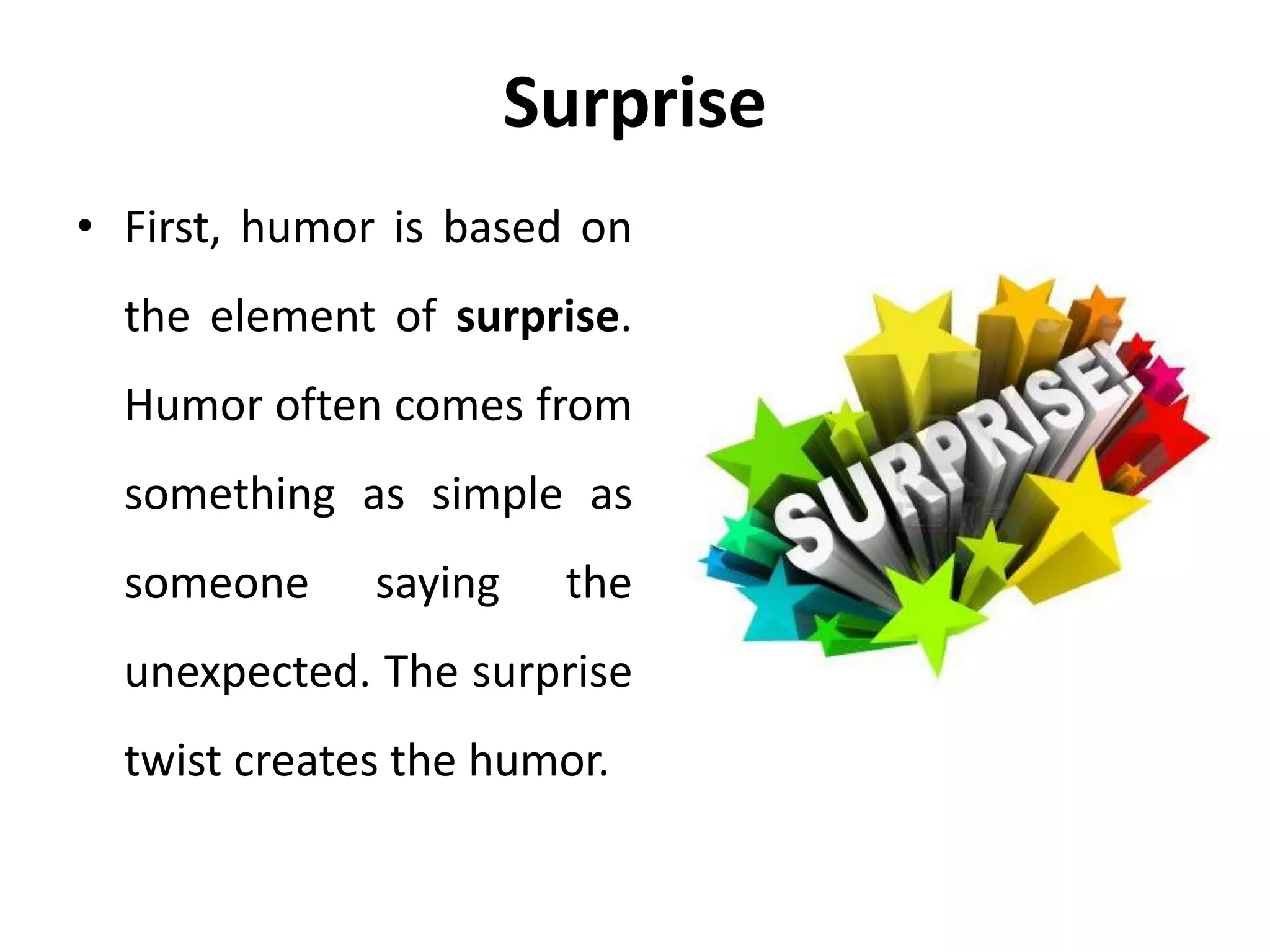 Surprise
• First, humor is based on
the element of surprise.
Humor often comes from
something as simple as
someone saying the
unexpected. The surprise
twist creates the humor.
 