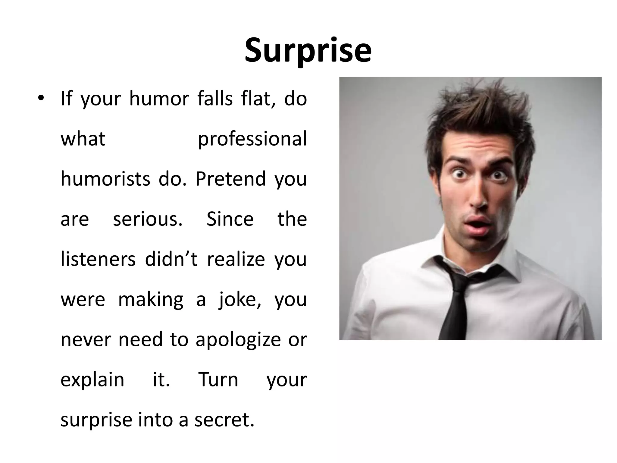 Surprise
• If your humor falls flat, do
what professional
humorists do. Pretend you
are serious. Since the
listeners didn’t realize you
were making a joke, you
never need to apologize or
explain it. Turn your
surprise into a secret.
 