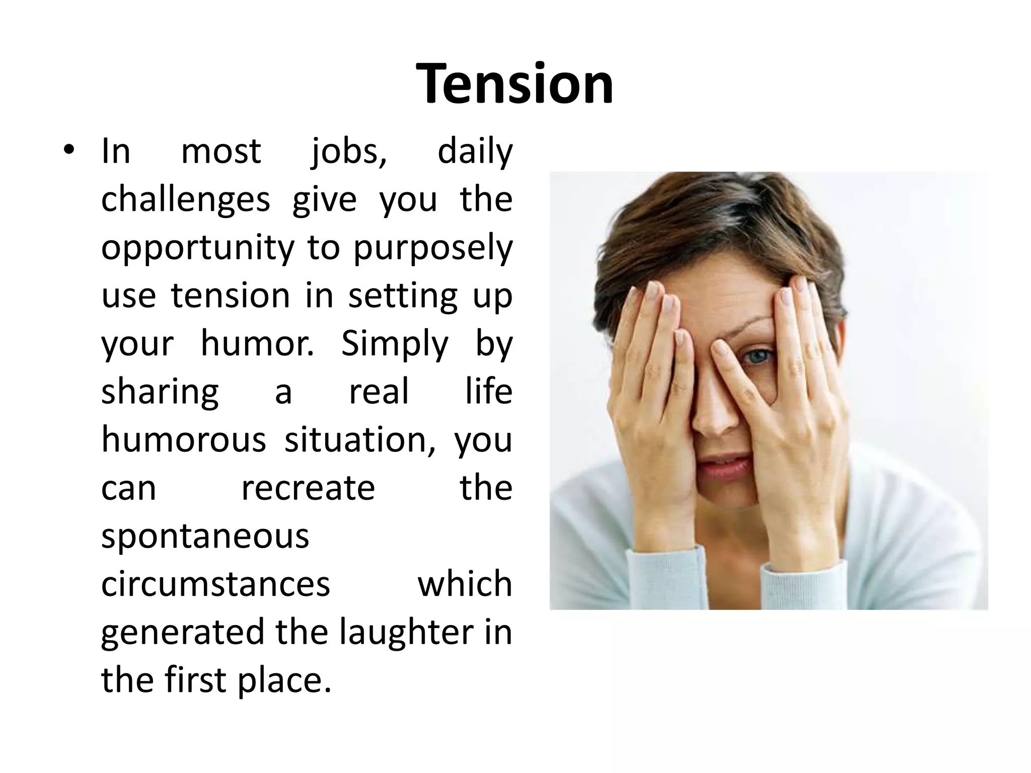 Tension
• In most jobs, daily
challenges give you the
opportunity to purposely
use tension in setting up
your humor. Simply by
sharing a real life
humorous situation, you
can recreate the
spontaneous
circumstances which
generated the laughter in
the first place.
 